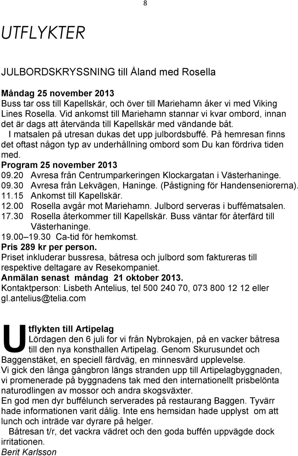 På hemresan finns det oftast någon typ av underhållning ombord som Du kan fördriva tiden med. Program 25 november 2013 09.20 Avresa från Centrumparkeringen Klockargatan i Västerhaninge. 09.30 Avresa från Lekvägen, Haninge.