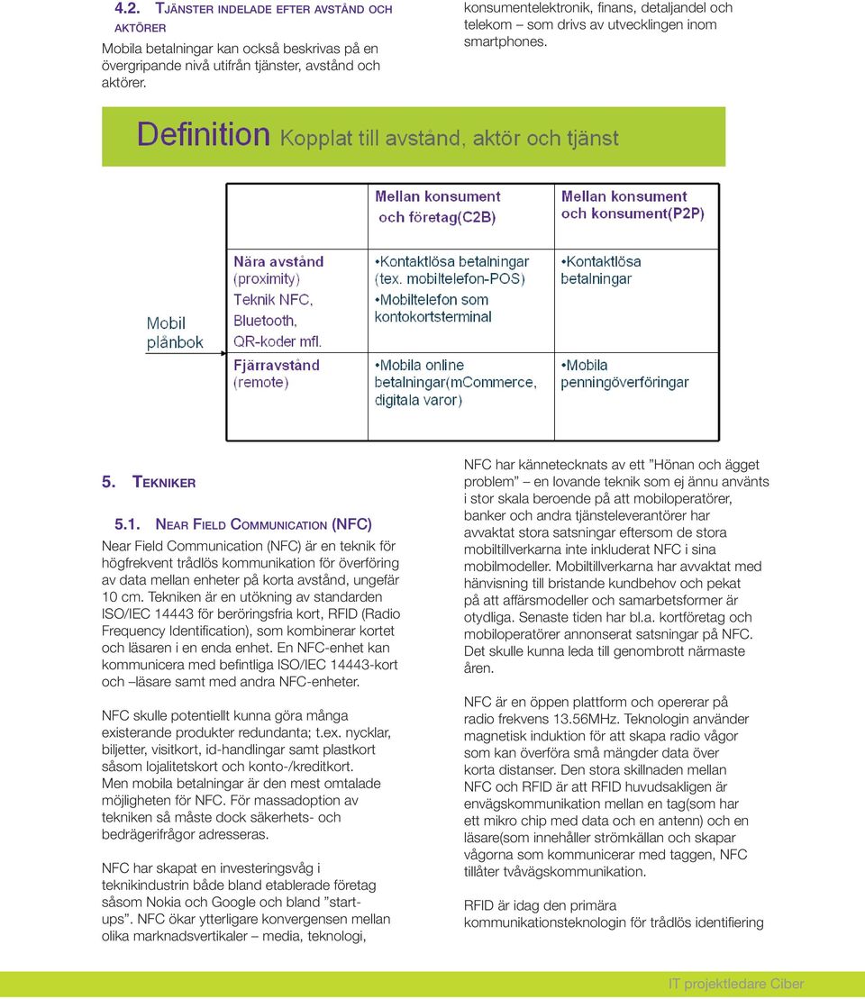 Near Field Communication (NFC) Near Field Communication (NFC) är en teknik för högfrekvent trådlös kommunikation för överföring av data mellan enheter på korta avstånd, ungefär 10 cm.