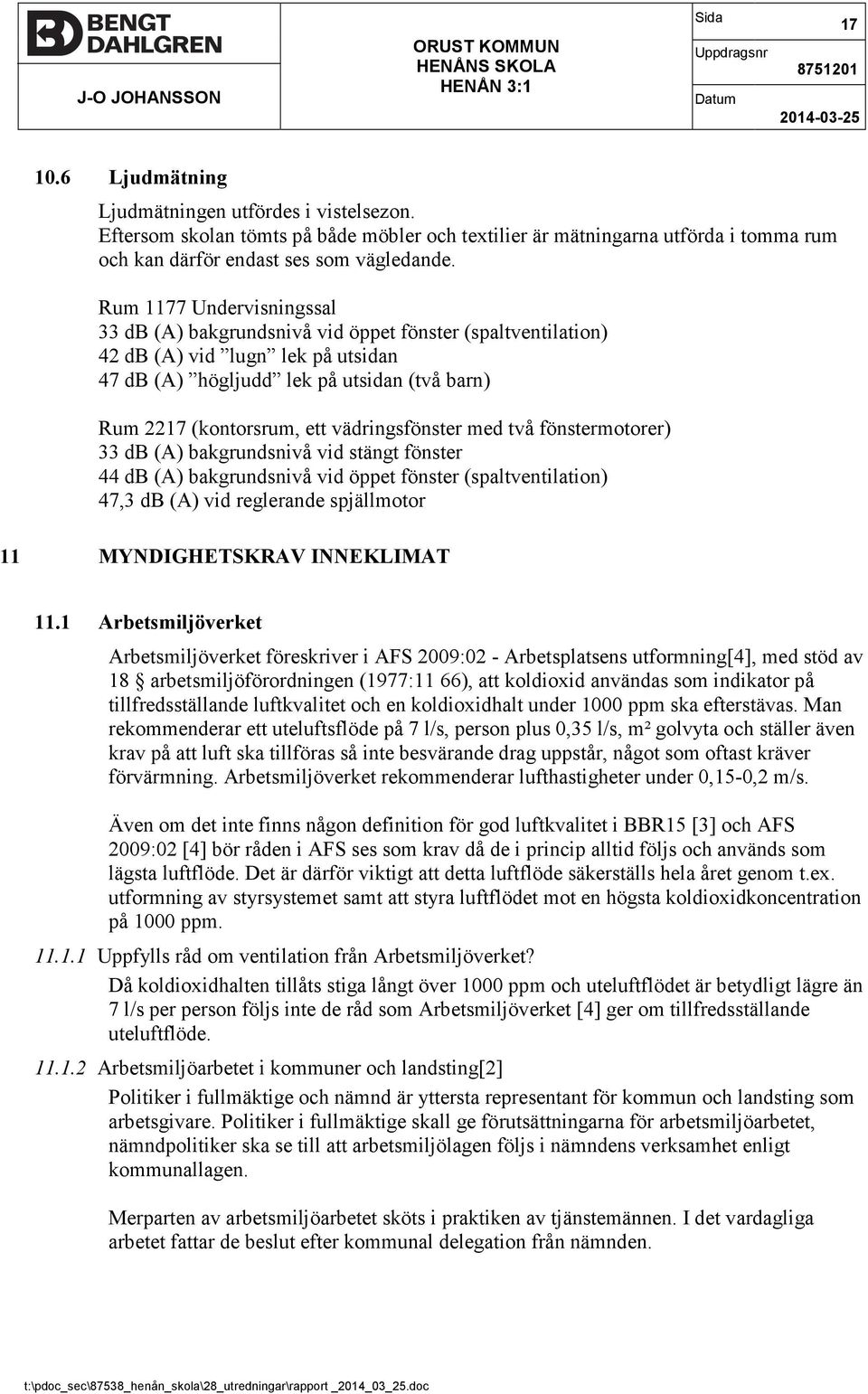 Rum 1177 Undervisningssal 33 db (A) bakgrundsnivå vid öppet fönster (spaltventilation) 42 db (A) vid lugn lek på utsidan 47 db (A) högljudd lek på utsidan (två barn) Rum 2217 (kontorsrum, ett