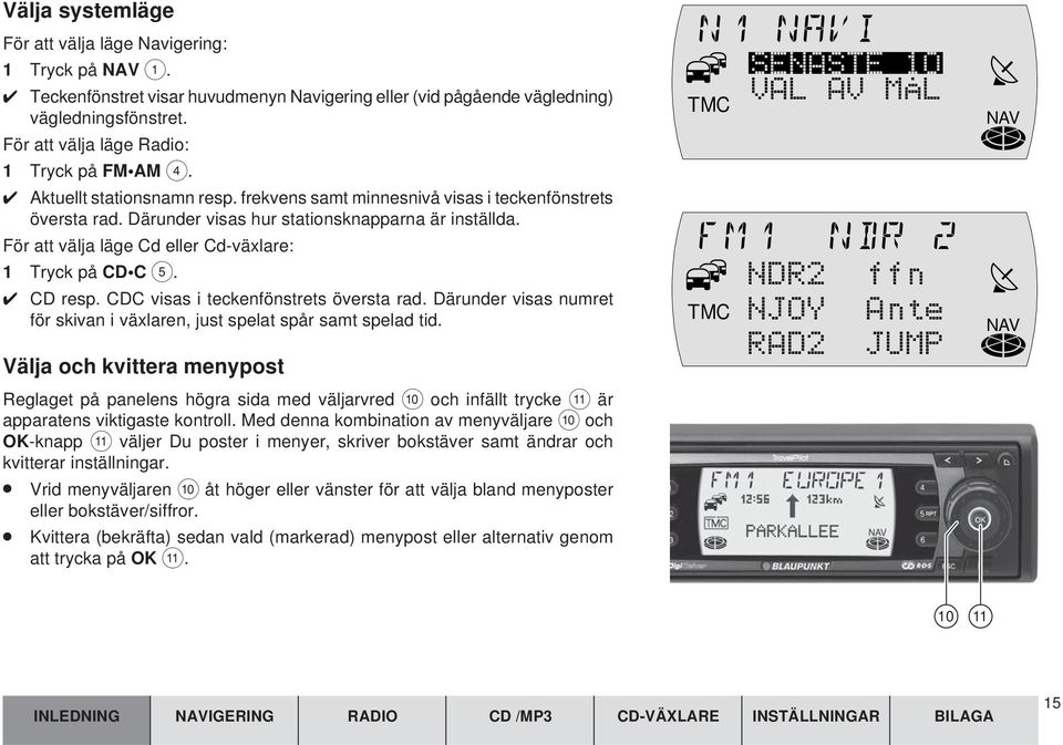 För att välja läge Cd eller Cd-växlare: 1 Tryck på CD C 5. CD resp. CDC visas i teckenfönstrets översta rad. Därunder visas numret för skivan i växlaren, just spelat spår samt spelad tid.