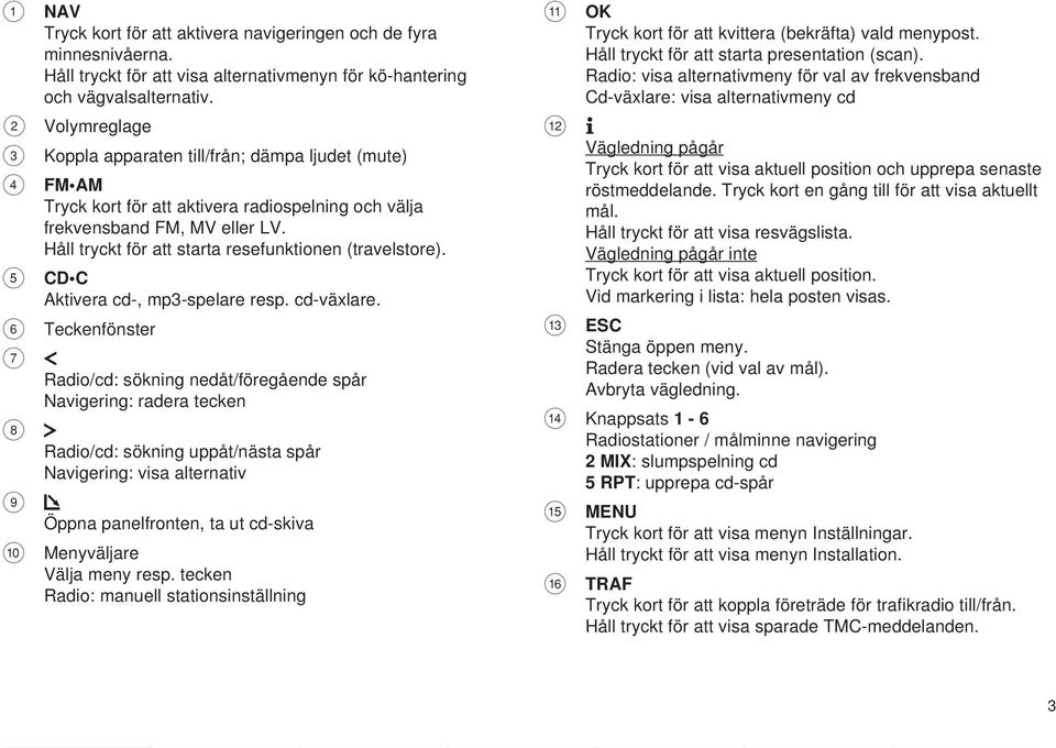 Håll tryckt för att starta resefunktionen (travelstore). 5 CD C Aktivera cd-, mp3-spelare resp. cd-växlare.