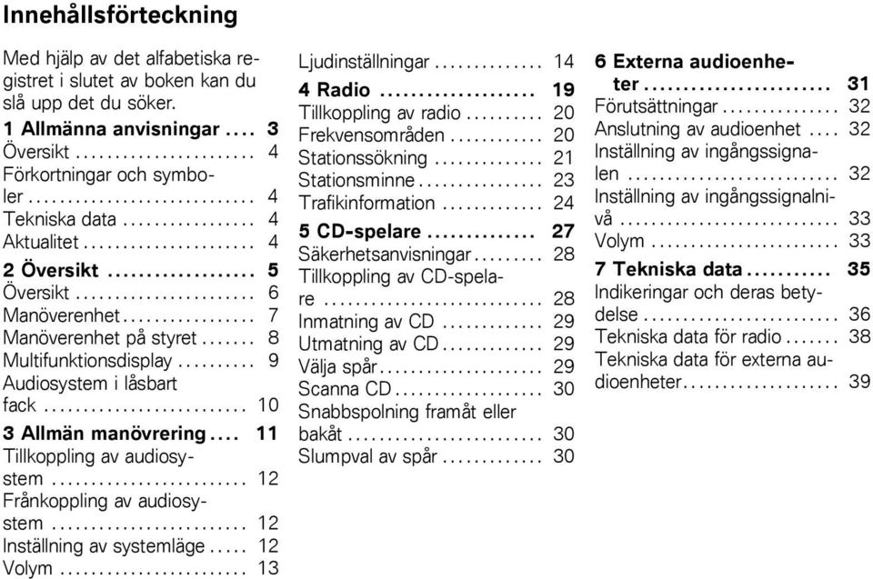 ........ 10 3 Allmän manövrering.... 11 Tillkoppling av audiosystem........ 12 Frånkoppling av audiosystem........ 12 Inställning av systemläge..... 12 Volym....... 13 Ljudinställningar.... 14 4 Radio.