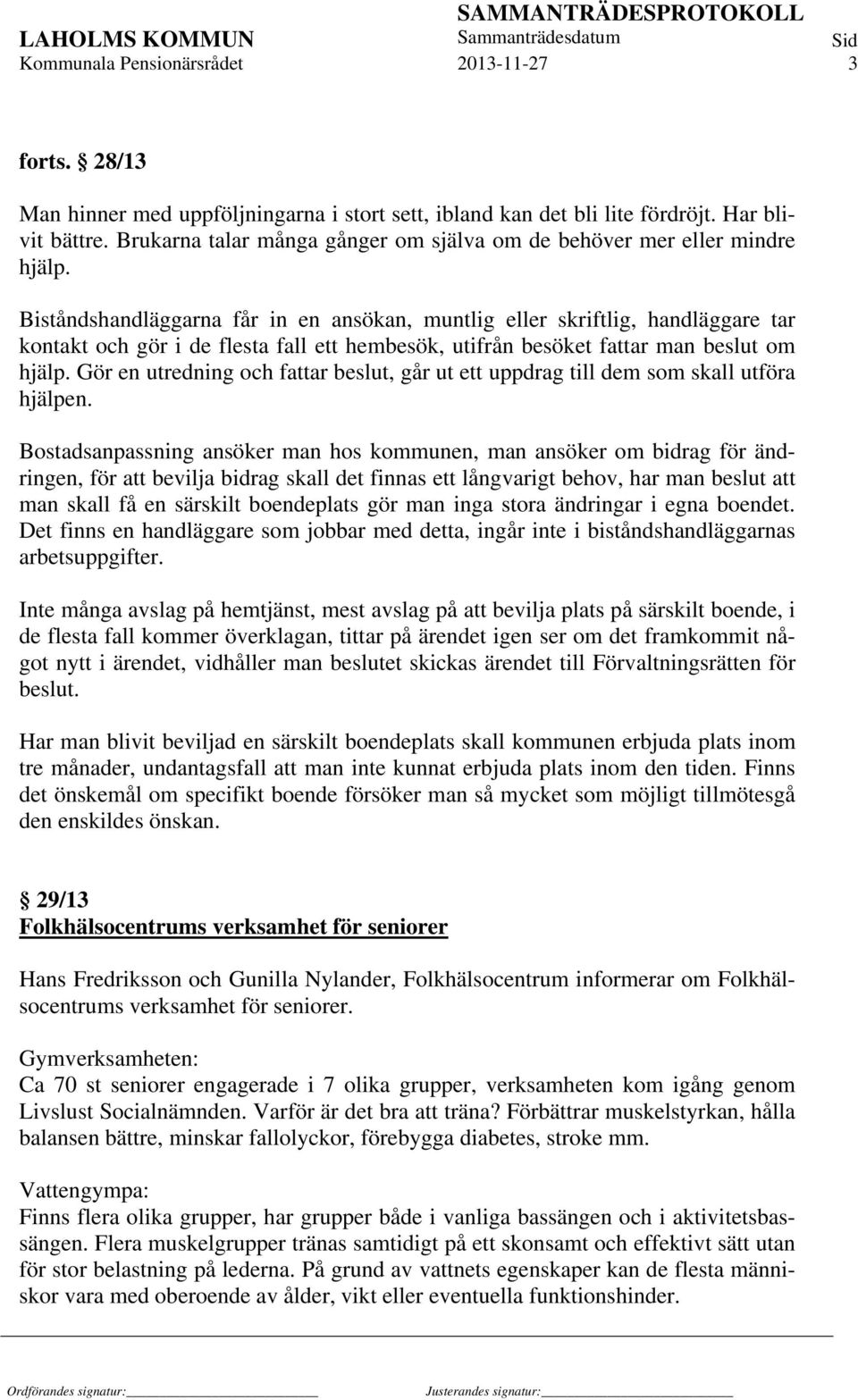 Biståndshandläggarna får in en ansökan, muntlig eller skriftlig, handläggare tar kontakt och gör i de flesta fall ett hembesök, utifrån besöket fattar man beslut om hjälp.