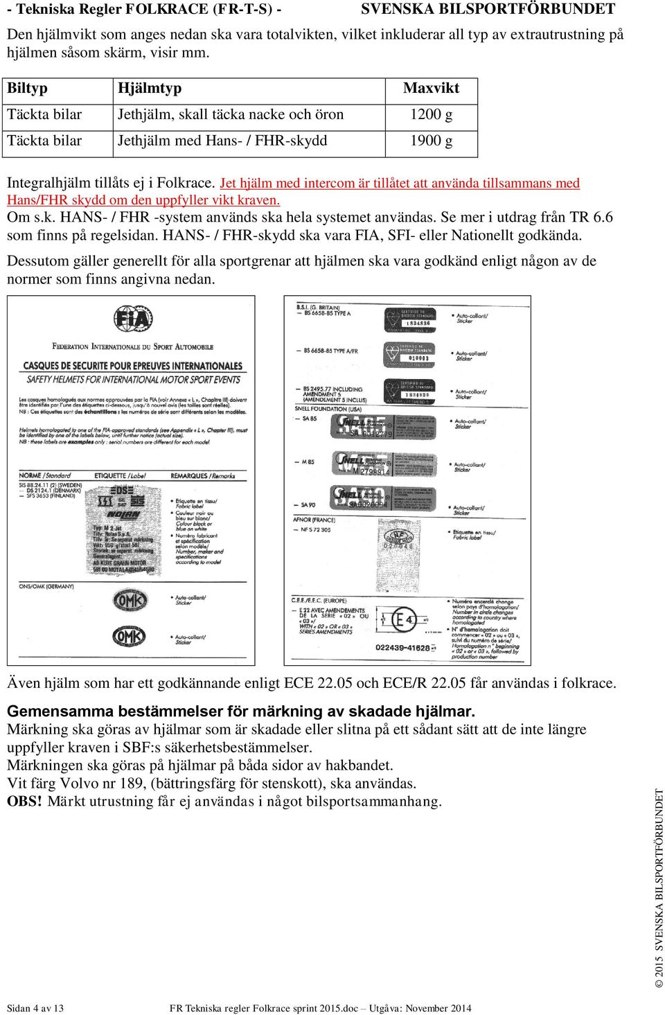 Jet hjälm med intercom är tillåtet att använda tillsammans med Hans/FHR skydd om den uppfyller vikt kraven. Om s.k. HANS- / FHR -system används ska hela systemet användas. Se mer i utdrag från TR 6.