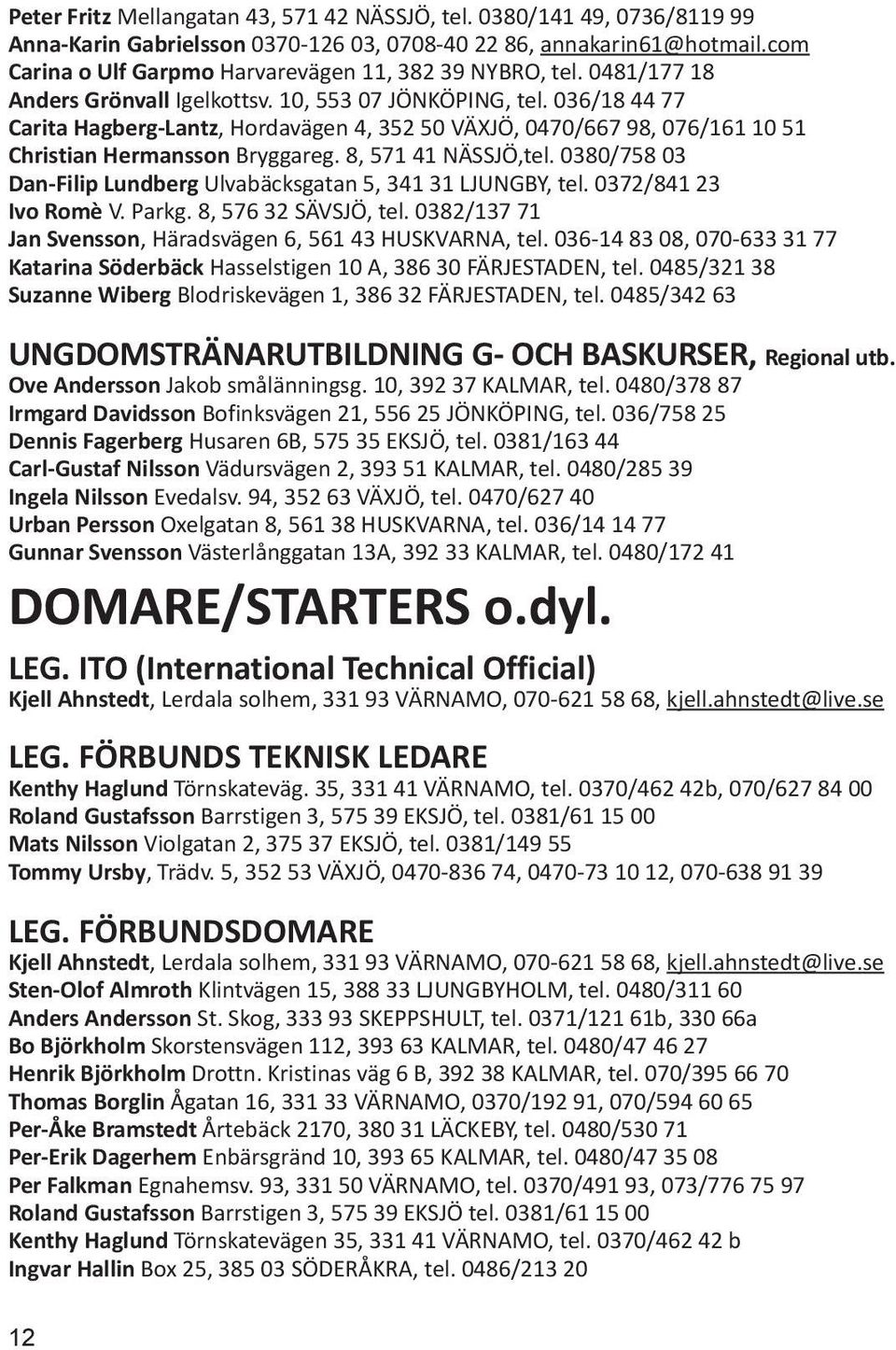 036/18 44 77 Carita Hagberg-Lantz, Hordavägen 4, 352 50 VÄXJÖ, 0470/667 98, 076/161 10 51 Christian Hermansson Bryggareg. 8, 571 41 NÄSSJÖ,tel.