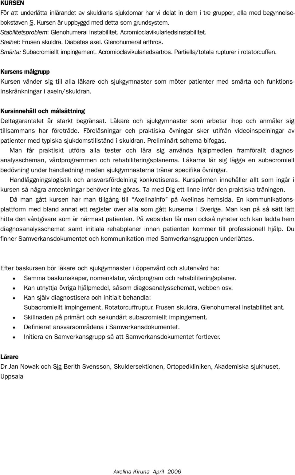 Acromioclavikularledsartros. Partiella/totala rupturer i rotatorcuffen.