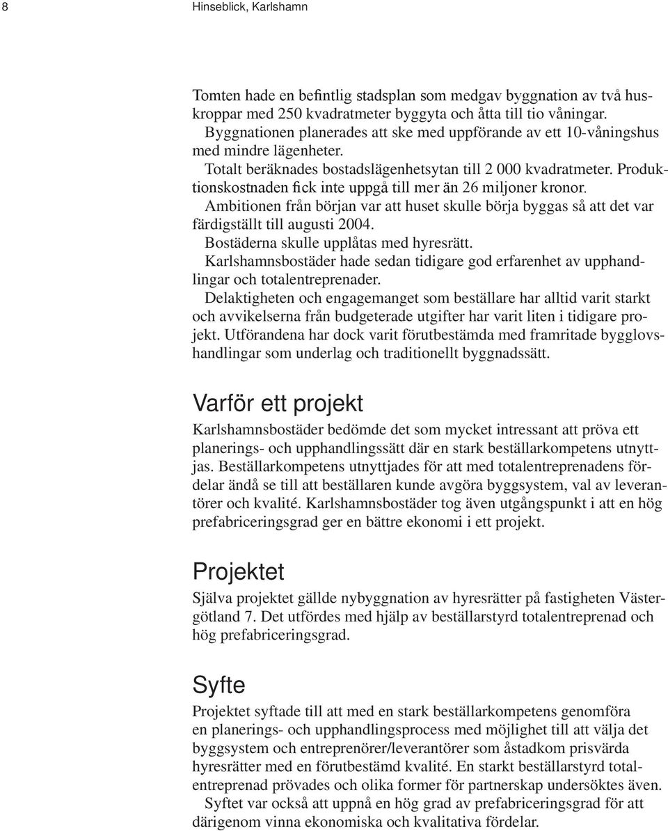 Produktionskostnaden fick inte uppgå till mer än 26 miljoner kronor. Ambitionen från början var att huset skulle börja byggas så att det var färdigställt till augusti 2004.