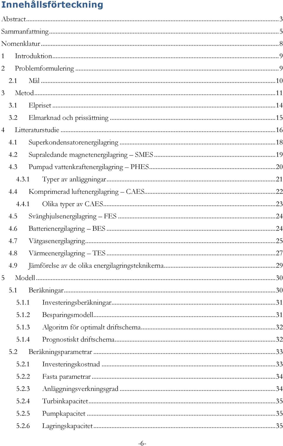 4 Komprimerad luftenergilagring CAES... 22 4.4.1 Olika typer av CAES... 23 4.5 Svänghjulsenergilagring FES... 24 4.6 Batterienergilagring BES... 24 4.7 Vätgasenergilagring... 25 4.