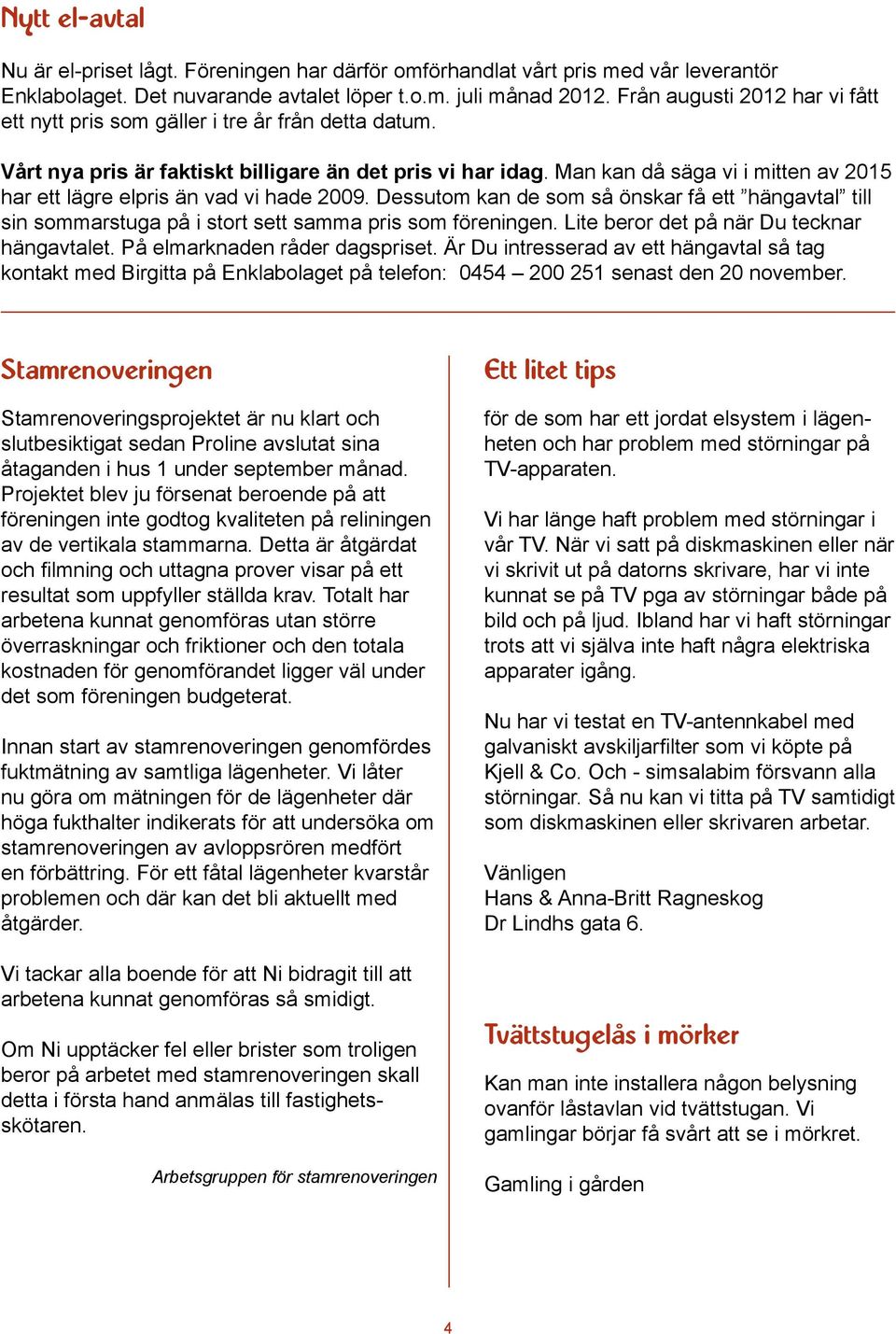 Man kan då säga vi i mitten av 2015 har ett lägre elpris än vad vi hade 2009. Dessutom kan de som så önskar få ett hängavtal till sin sommarstuga på i stort sett samma pris som föreningen.