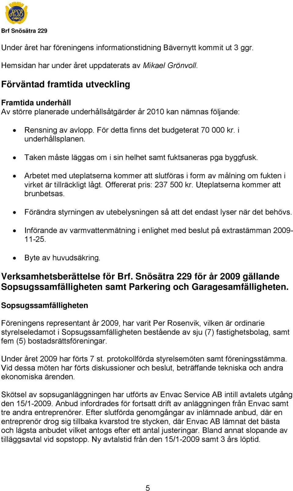 Taken måste läggas om i sin helhet samt fuktsaneras pga byggfusk. Arbetet med uteplatserna kommer att slutföras i form av målning om fukten i virket är tillräckligt lågt. Offererat pris: 237 500 kr.