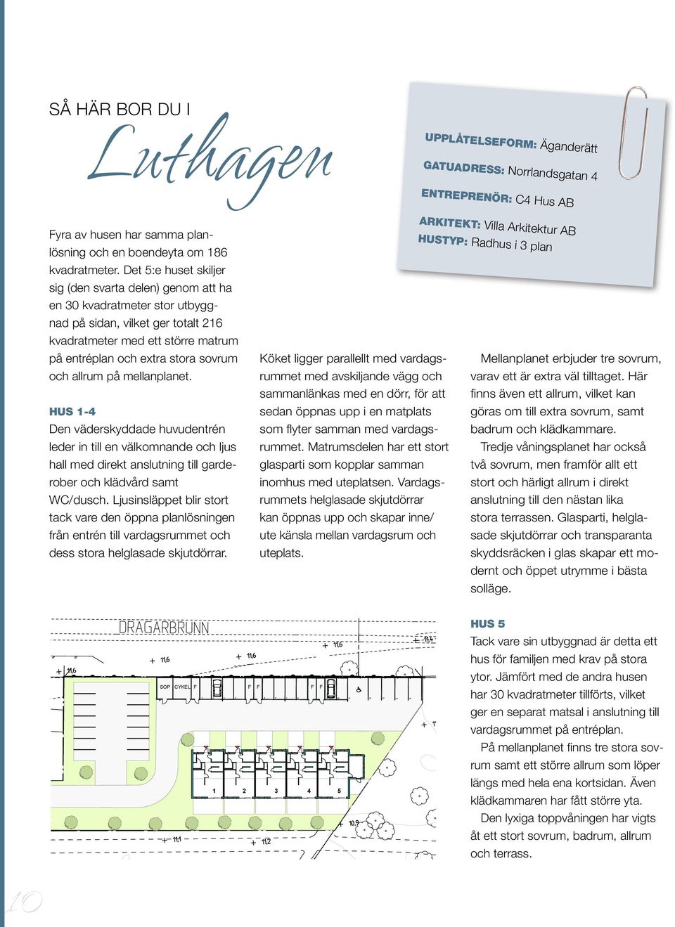 allrum på mellanplanet. HUS 1-4 Den väderskyddade huvudentrén leder in till en välkomnande och ljus hall med direkt anslutning till garderober och klädvård samt WC/dusch.