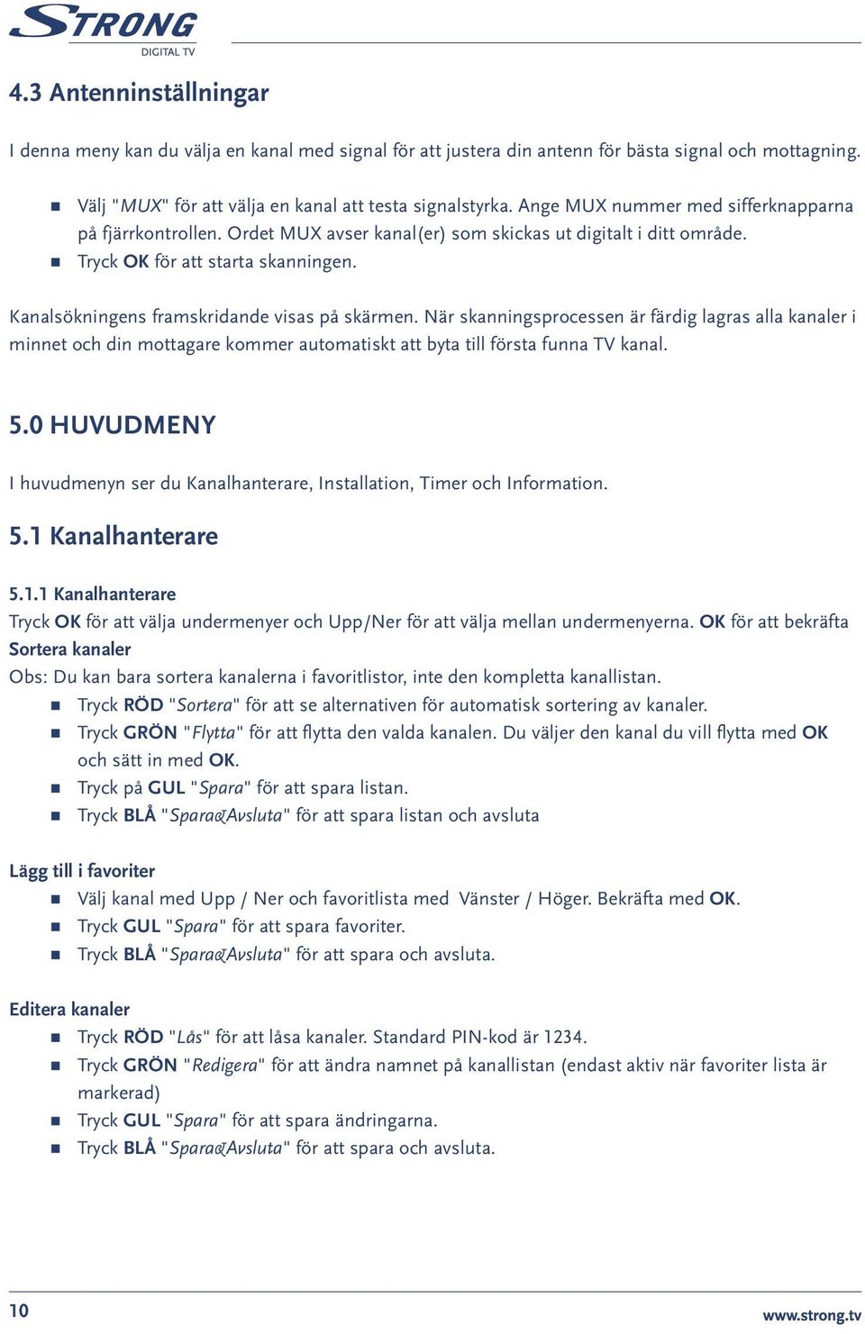 Kanalsökningens framskridande visas på skärmen. När skanningsprocessen är färdig lagras alla kanaler i minnet och din mottagare kommer automatiskt att byta till första funna TV kanal. 5.