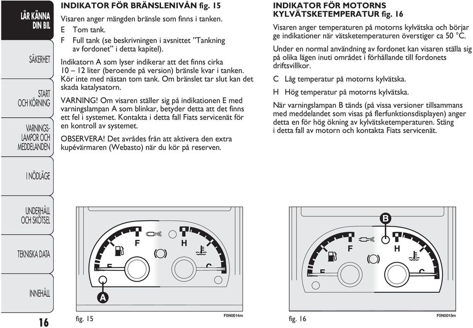 Om visaren ställer sig på indikationen E med varningslampan A som blinkar, betyder detta att det finns ett fel i systemet. Kontakta i detta fall Fiats servicenät för en kontroll av systemet.