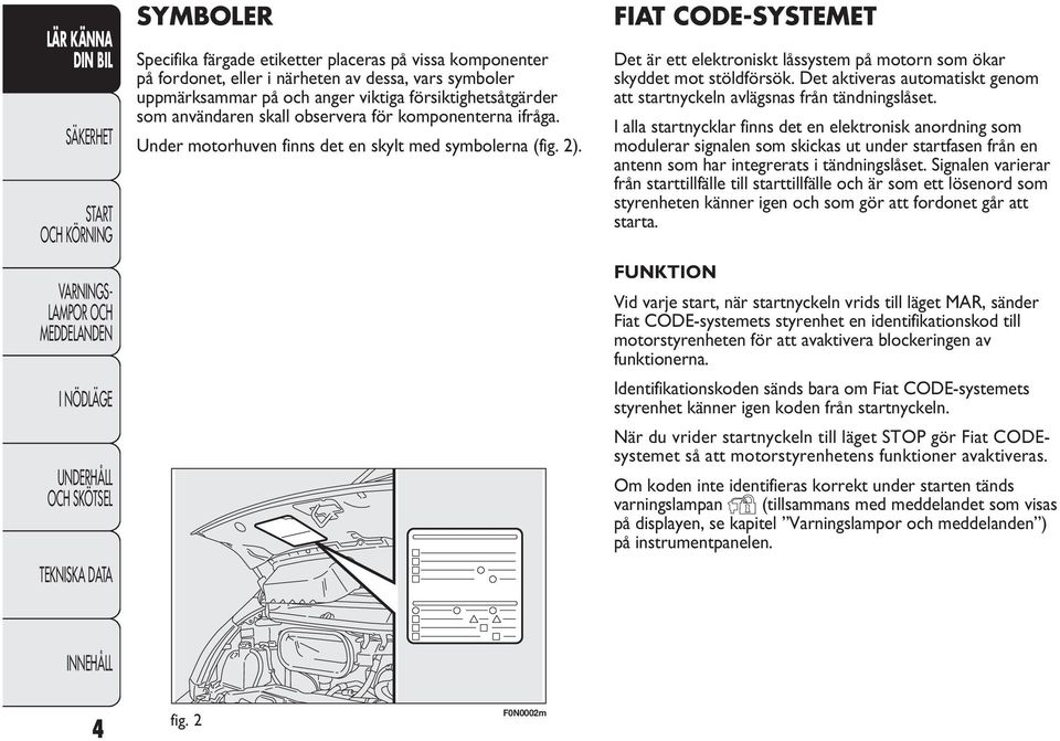 FIAT CODE-SYSTEMET Det är ett elektroniskt låssystem på motorn som ökar skyddet mot stöldförsök. Det aktiveras automatiskt genom att startnyckeln avlägsnas från tändningslåset.