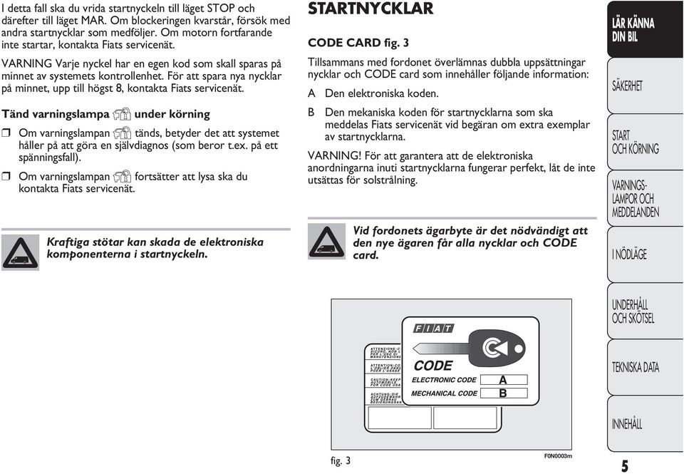 För att spara nya nycklar på minnet, upp till högst 8, kontakta Fiats servicenät.