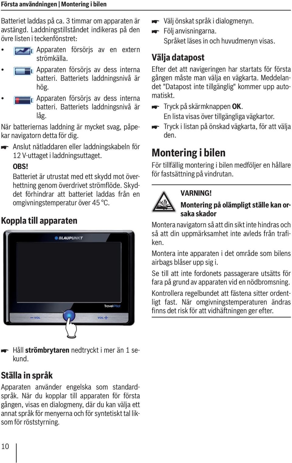 Apparaten försörjs av dess interna batteri. Batteriets laddningsnivå är låg. När batteriernas laddning är mycket svag, påpekar navigatorn detta för dig.