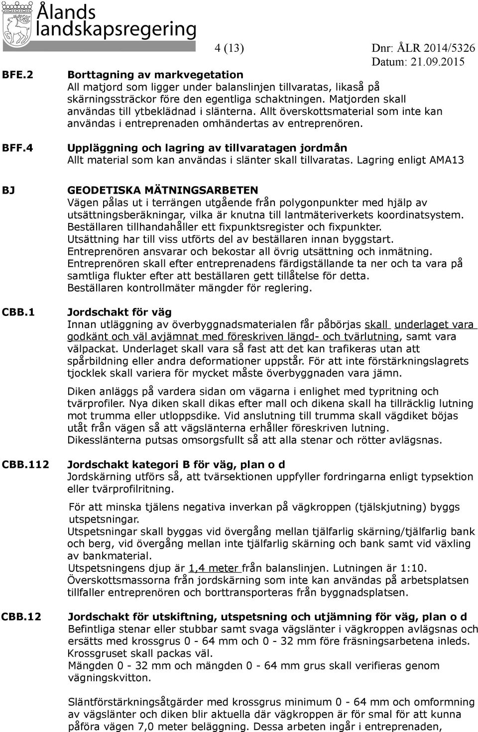 Uppläggning och lagring av tillvaratagen jordmån Allt material som kan användas i slänter skall tillvaratas. Lagring enligt AMA13 BJ CBB.1 CBB.112 CBB.