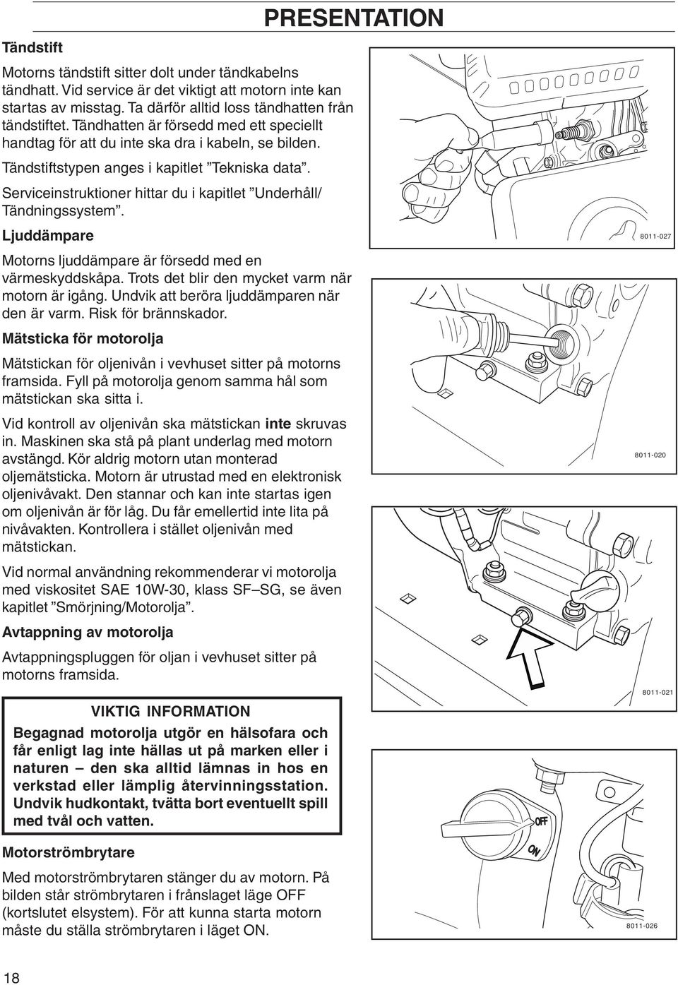 Serviceinstruktioner hittar du i kapitlet Underhåll/ Tändningssystem. Ljuddämpare 8011-027 Motorns ljuddämpare är försedd med en värmeskyddskåpa. Trots det blir den mycket varm när motorn är igång.