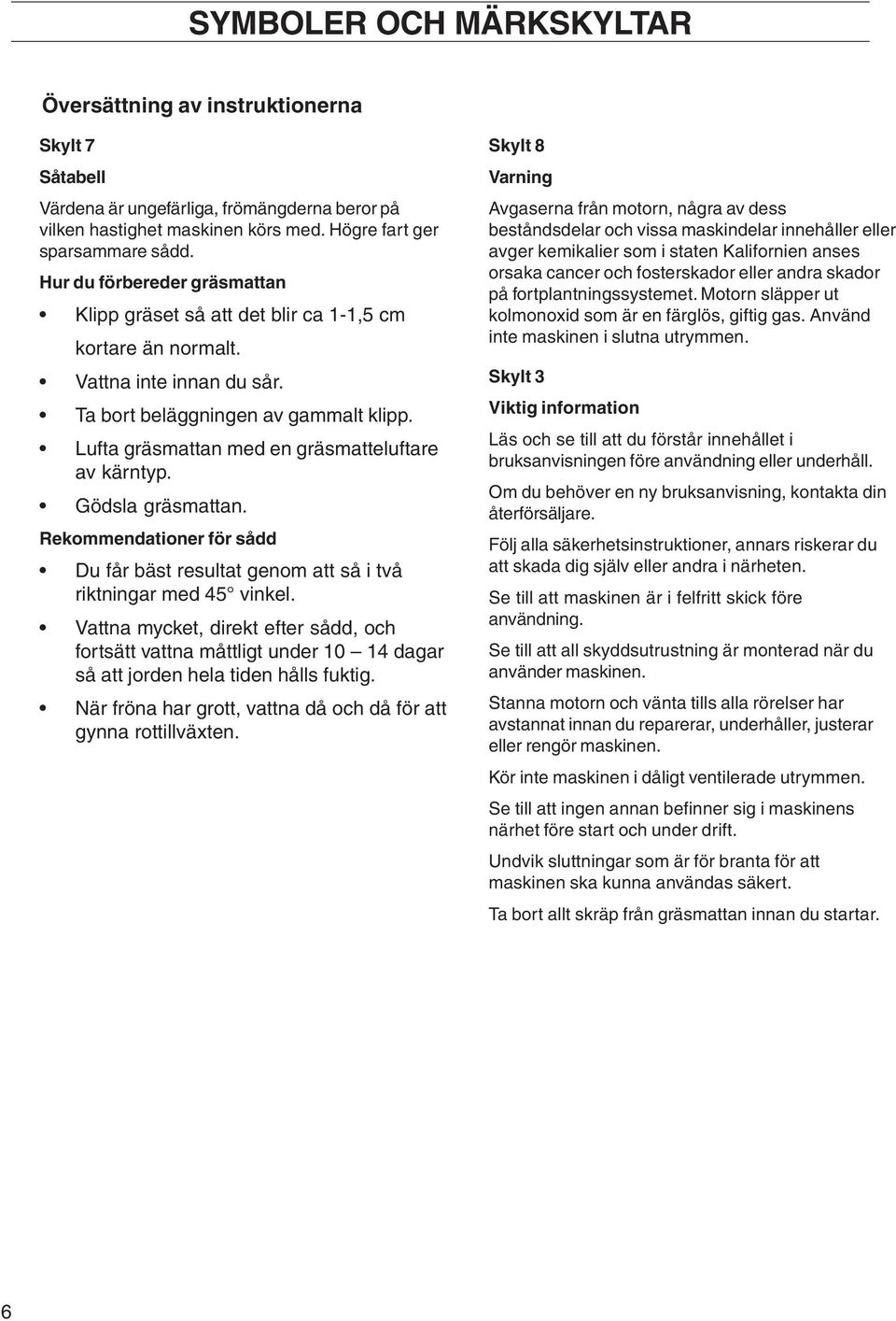 Lufta gräsmattan med en gräsmatteluftare av kärntyp. Gödsla gräsmattan. Rekommendationer för sådd Du får bäst resultat genom att så i två riktningar med 45 vinkel.