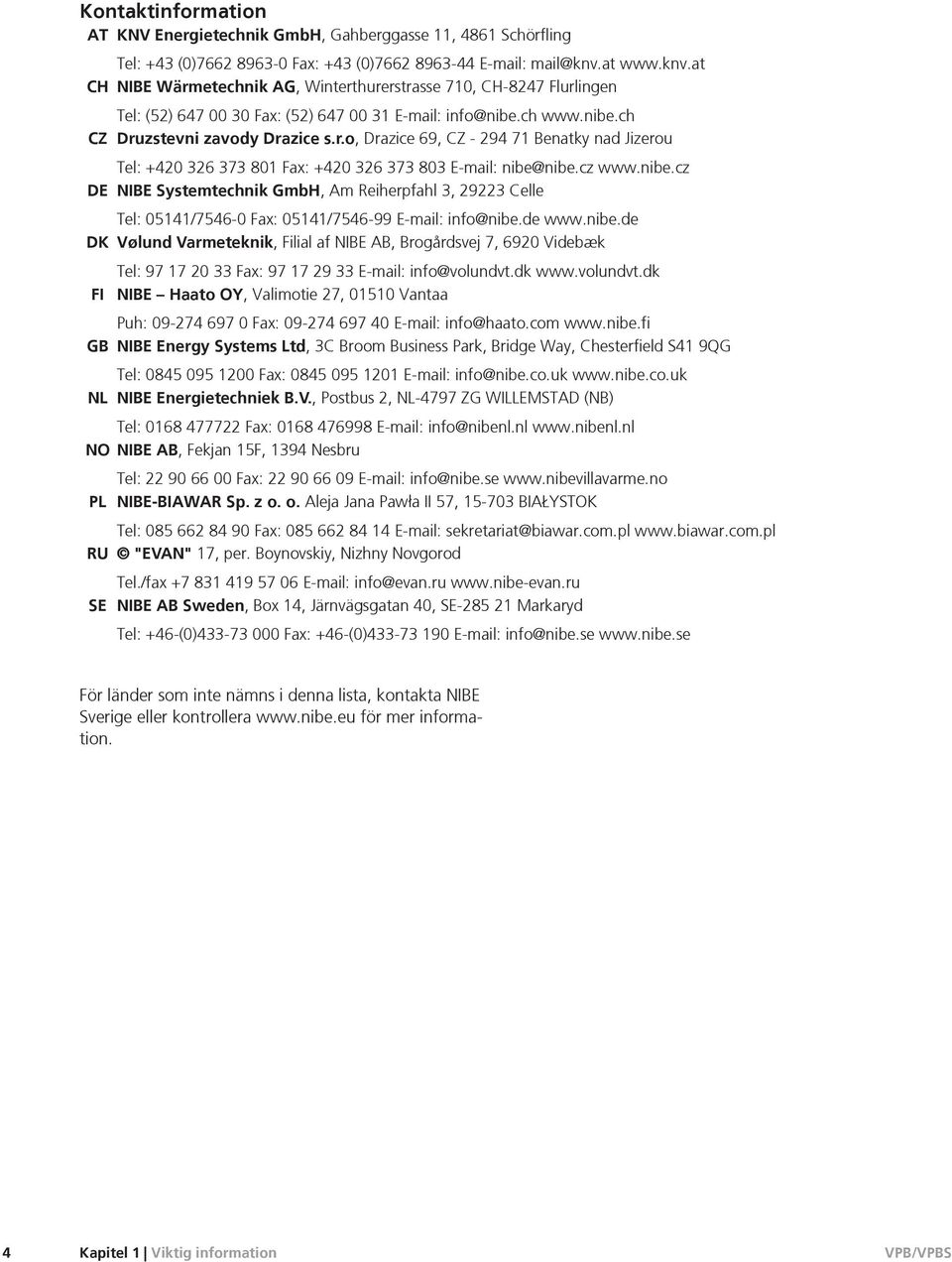 cz www.nibe.cz DE NIBE Systemtechnik GmbH, Am Reiherpfahl 3, 29223 Celle Tel: 05141/7546-0 Fax: 05141/7546-99 E-mail: info@nibe.de www.nibe.de DK Vølund Varmeteknik, Filial af NIBE AB, Brogårdsvej 7, 6920 Videbæk Tel: 97 17 20 33 Fax: 97 17 29 33 E-mail: info@volundvt.
