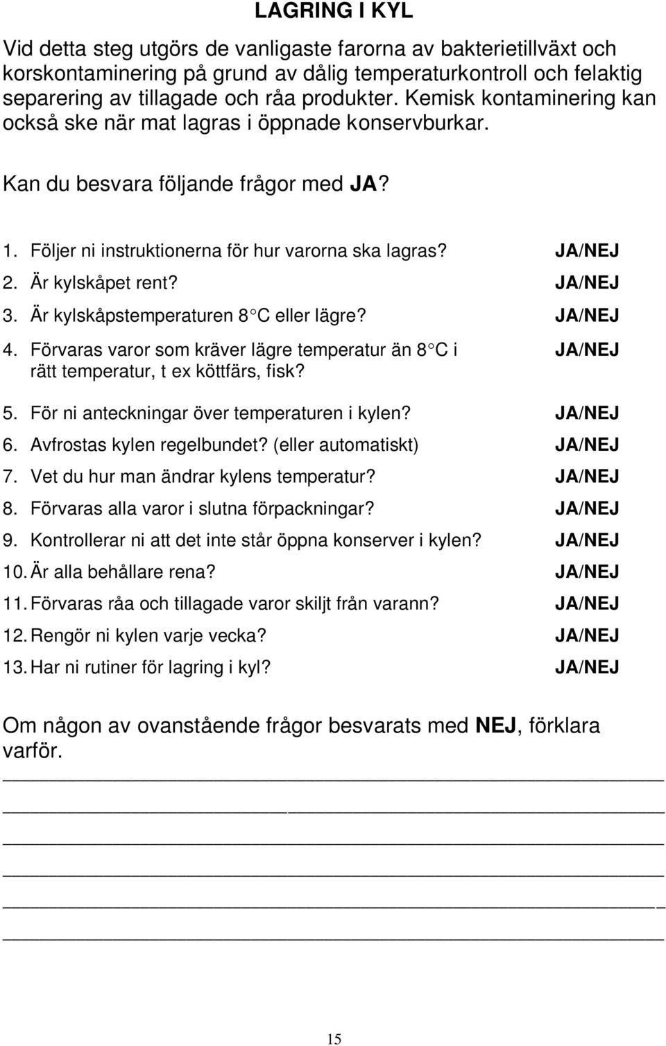 JA/NEJ 3. Är kylskåpstemperaturen 8 C eller lägre? JA/NEJ 4. Förvaras varor som kräver lägre temperatur än 8 C i JA/NEJ rätt temperatur, t ex köttfärs, fisk? 5.