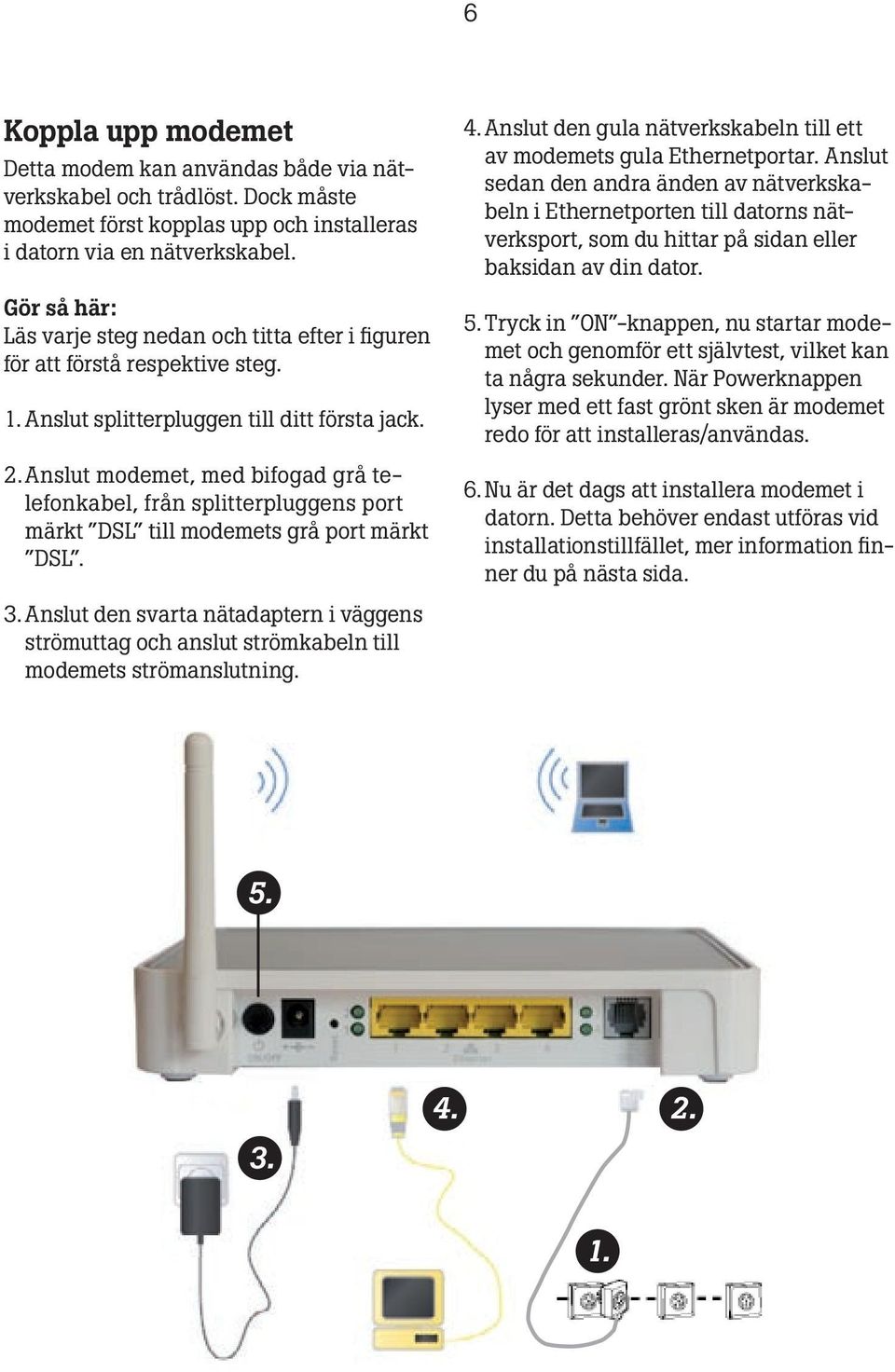 Anslut modemet, med bifogad grå telefonkabel, från splitterpluggens port märkt DSL till modemets grå port märkt DSL. 4. Anslut den gula nätverkskabeln till ett av modemets gula Ethernetportar.
