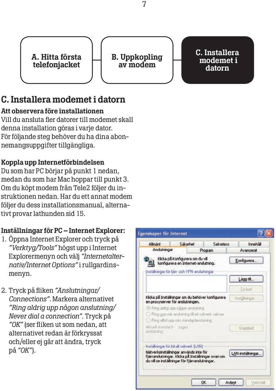 För följande steg behöver du ha dina abonnemangsuppgifter tillgängliga. Koppla upp Internetförbindelsen Du som har PC börjar på punkt 1 nedan, medan du som har Mac hoppar till punkt 3.