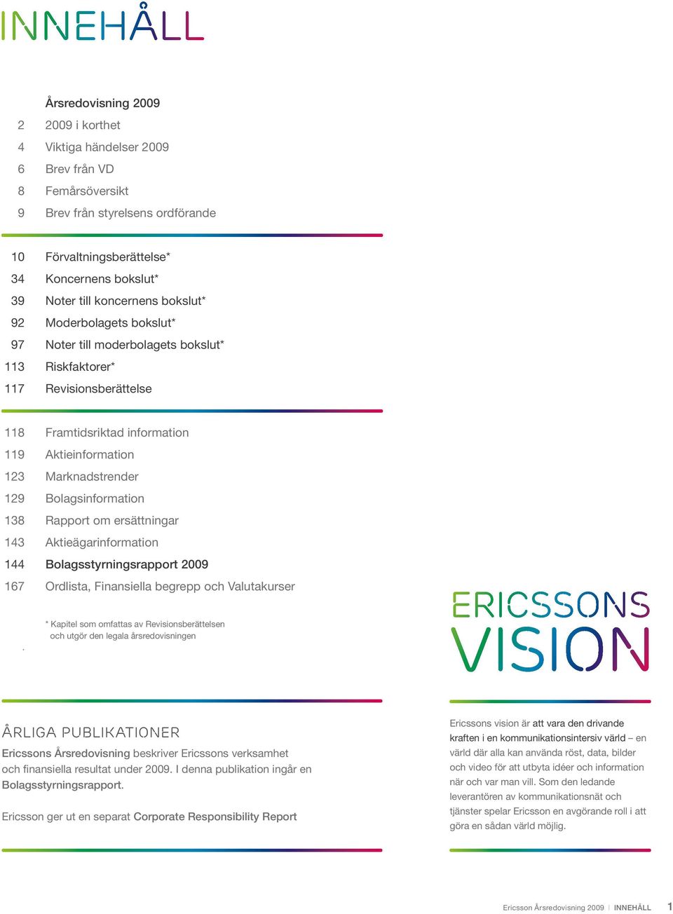 Marknadstrender 129 Bolagsinformation 138 Rapport om ersättningar 143 Aktieägarinformation 144 Bolagsstyrningsrapport 2009 167 Ordlista, Finansiella begrepp och Valutakurser.