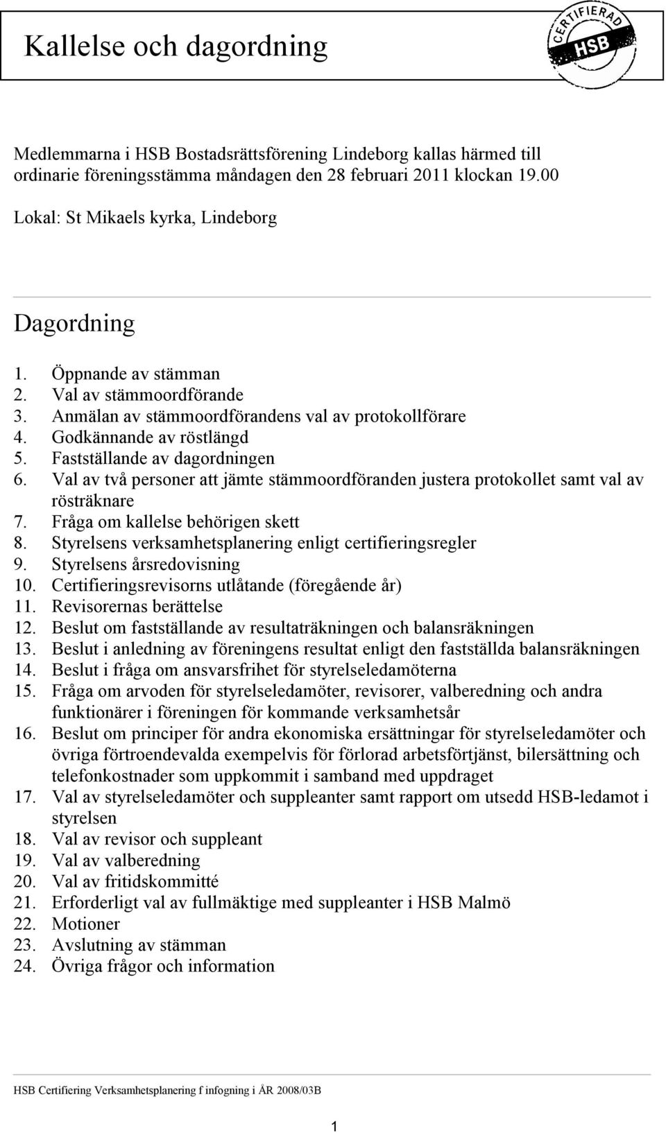 Fastställande av dagordningen 6. Val av två personer att jämte stämmoordföranden justera protokollet samt val av rösträknare 7. Fråga om kallelse behörigen skett 8.