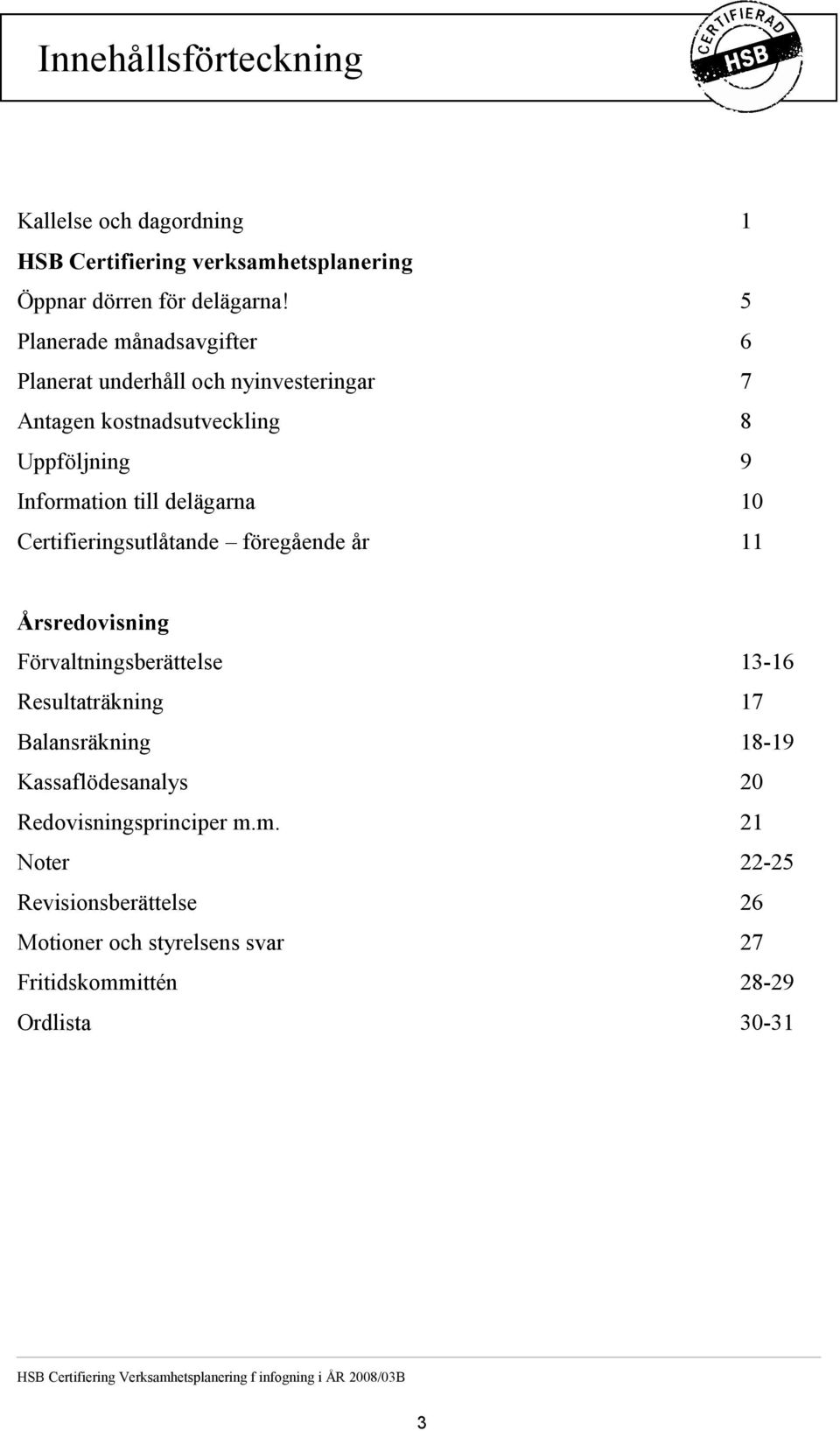 Certifieringsutlåtande föregående år 11 Årsredovisning Förvaltningsberättelse 13-16 Resultaträkning 17 Balansräkning 18-19 Kassaflödesanalys 20