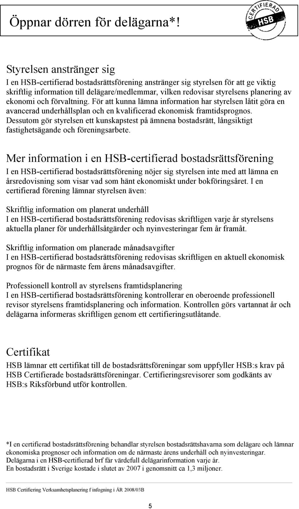 ekonomi och förvaltning. För att kunna lämna information har styrelsen låtit göra en avancerad underhållsplan och en kvalificerad ekonomisk framtidsprognos.