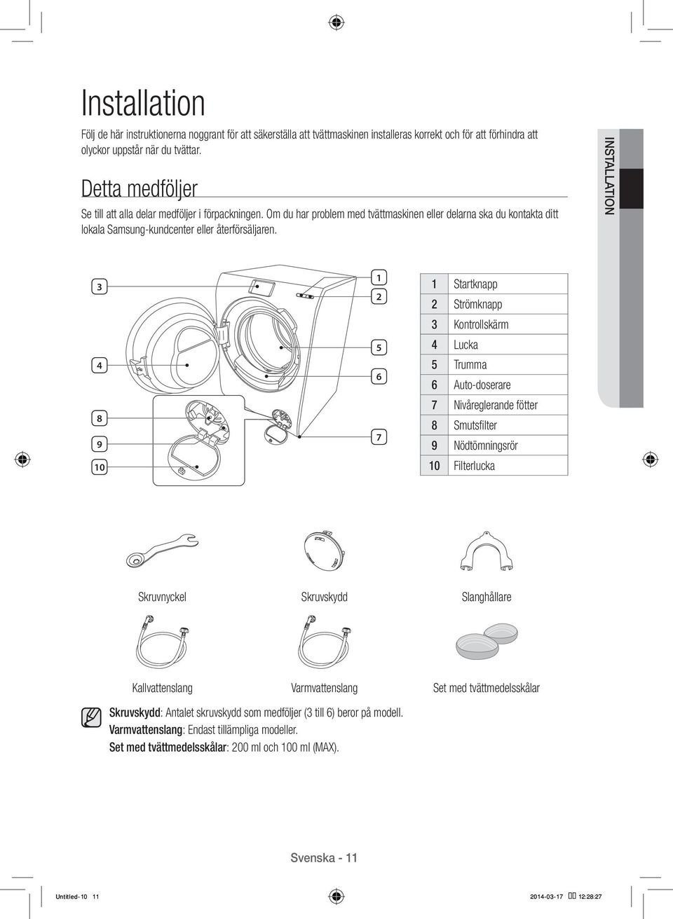 INSTALLATION 3 4 8 9 10 1 2 5 6 7 1 Startknapp 2 Strömknapp 3 Kontrollskärm 4 Lucka 5 Trumma 6 Auto-doserare 7 Nivåreglerande fötter 8 Smutsfilter 9 Nödtömningsrör 10 Filterlucka Skruvnyckel