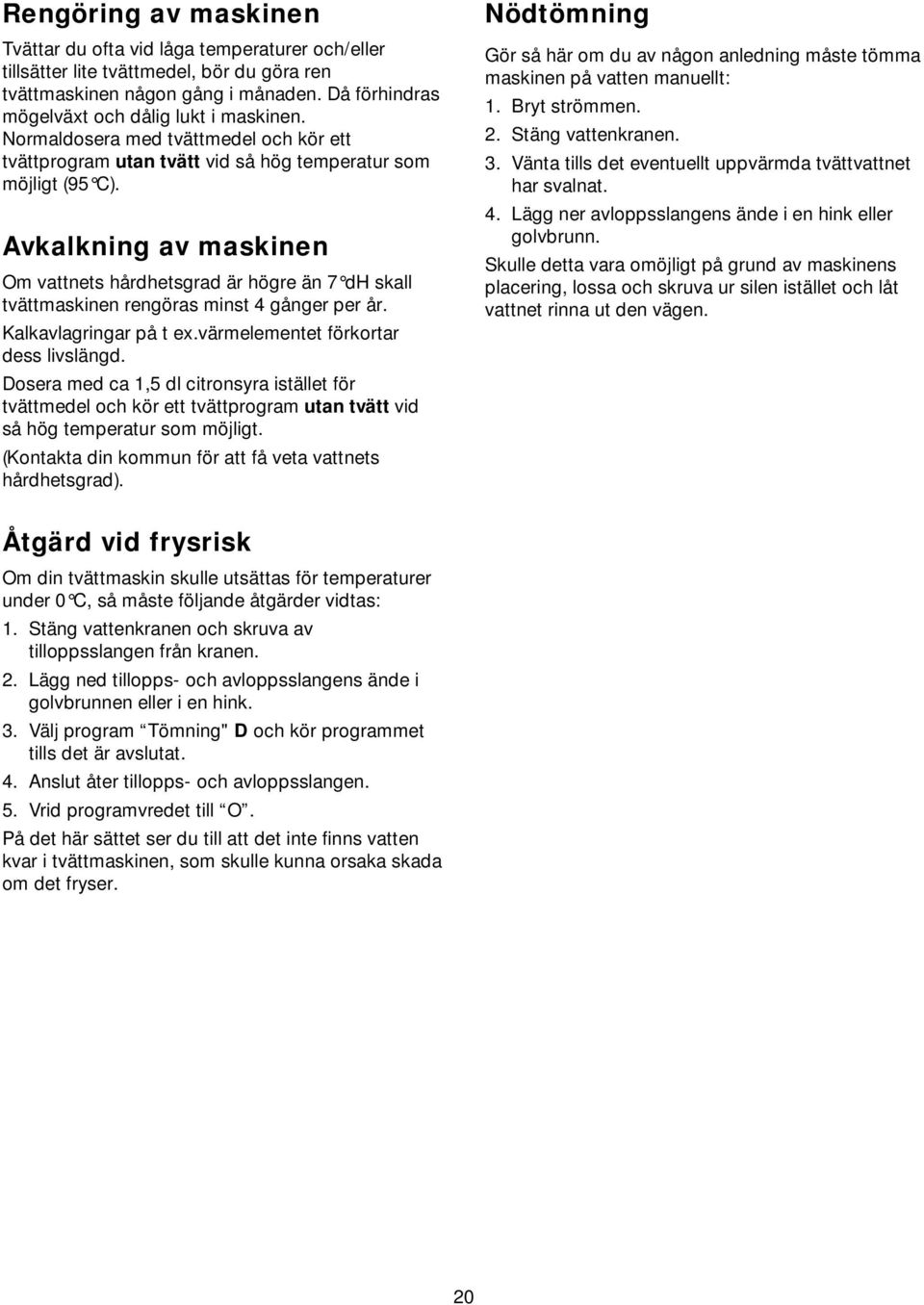 Avkalkning av maskinen Om vattnets hårdhetsgrad är högre än 7 dh skall tvättmaskinen rengöras minst 4 gånger per år. Kalkavlagringar på t ex.värmelementet förkortar dess livslängd.