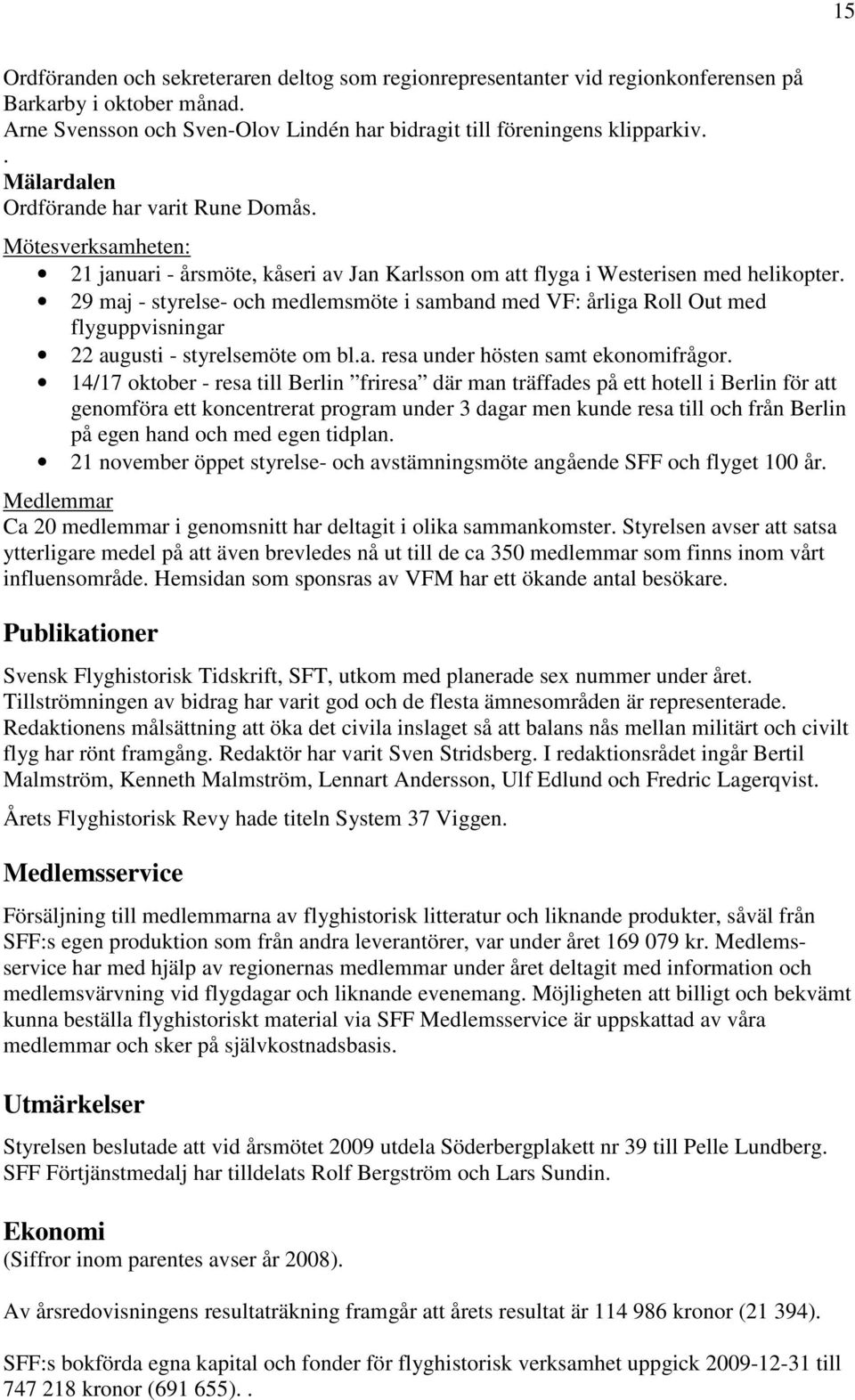 29 maj - styrelse- och medlemsmöte i samband med VF: årliga Roll Out med flyguppvisningar 22 augusti - styrelsemöte om bl.a. resa under hösten samt ekonomifrågor.