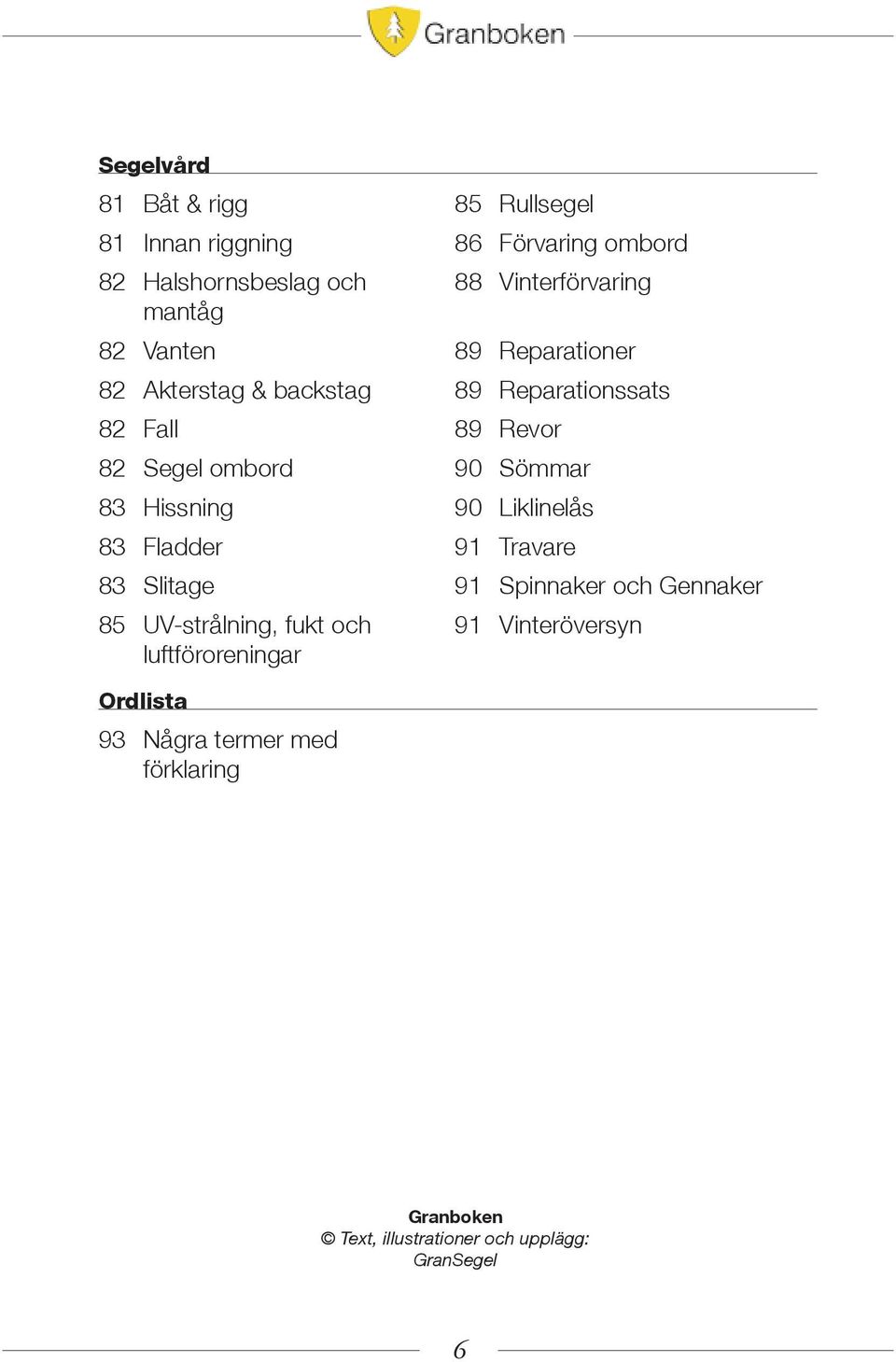 83 Hissning 90 Liklinelås 83 Fladder 91 Travare 83 Slitage 91 Spinnaker och Gennaker 85 UV-strålning, fukt och 91