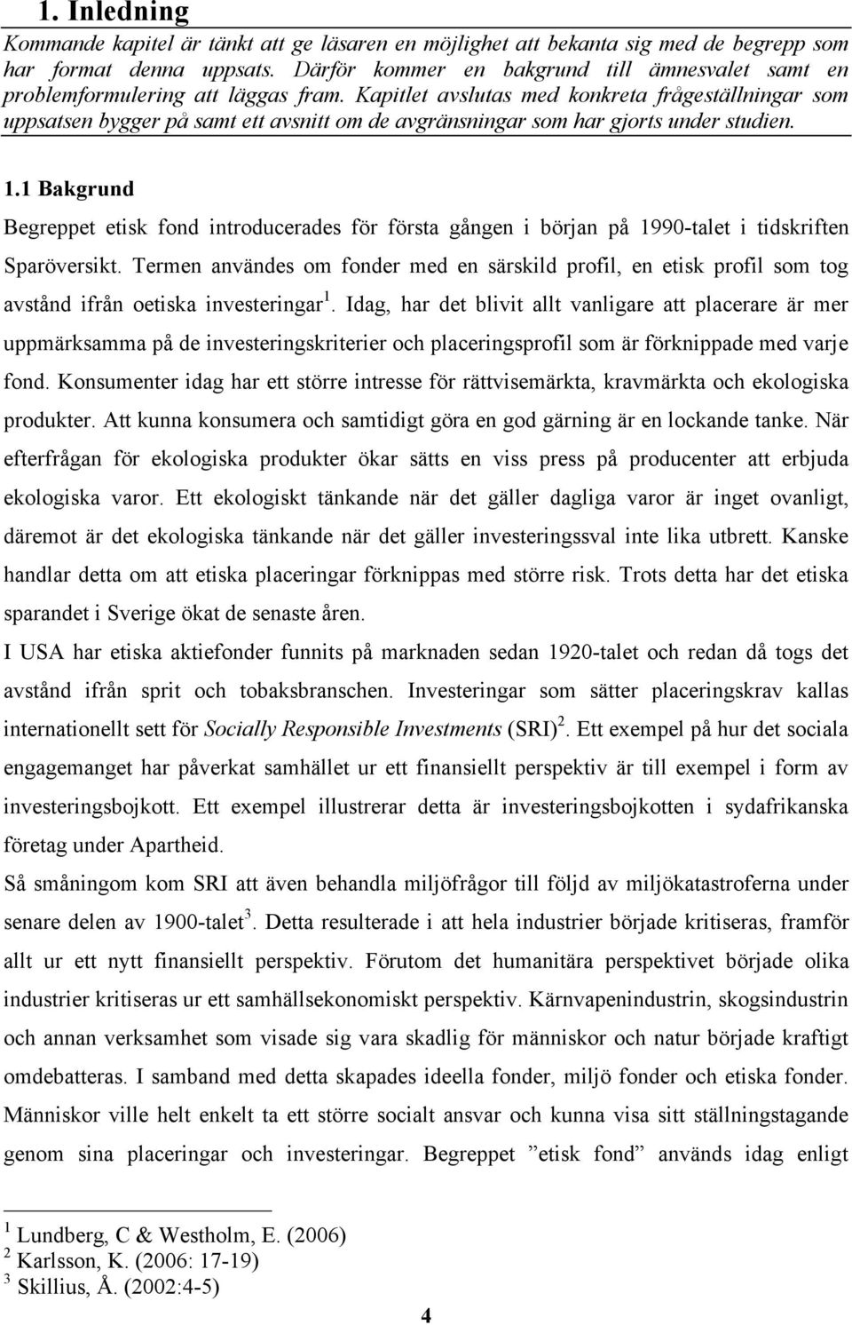 Kapitlet avslutas med konkreta frågeställningar som uppsatsen bygger på samt ett avsnitt om de avgränsningar som har gjorts under studien. 1.