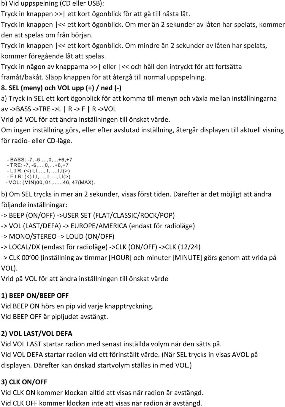 Tryck in någon av knapparna >> eller << och håll den intryckt för att fortsätta framåt/bakåt. Släpp knappen för att återgå till normal uppspelning. 8.