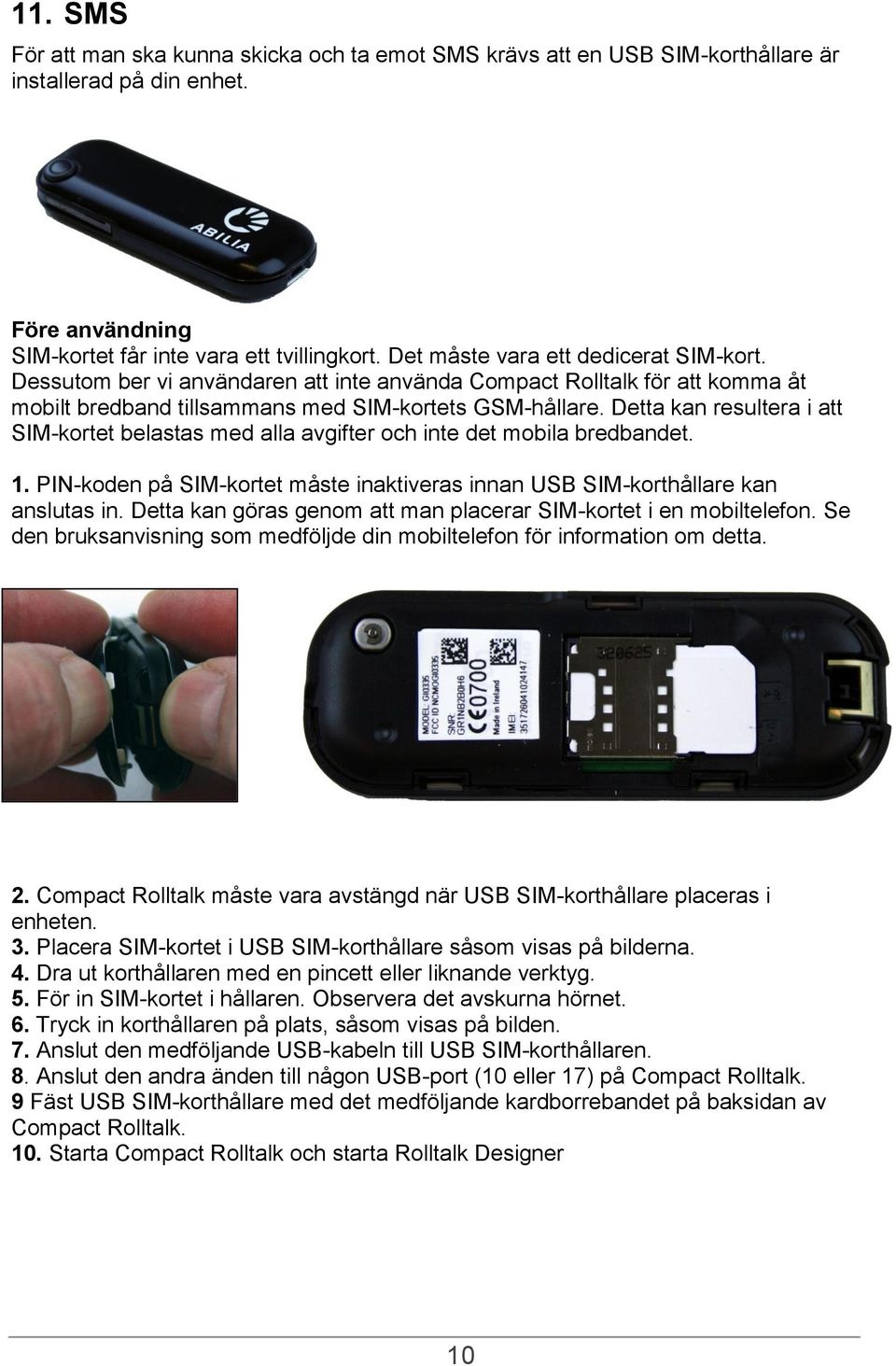 Detta kan resultera i att SIM-kortet belastas med alla avgifter och inte det mobila bredbandet. 1. PIN-koden på SIM-kortet måste inaktiveras innan USB SIM-korthållare kan anslutas in.