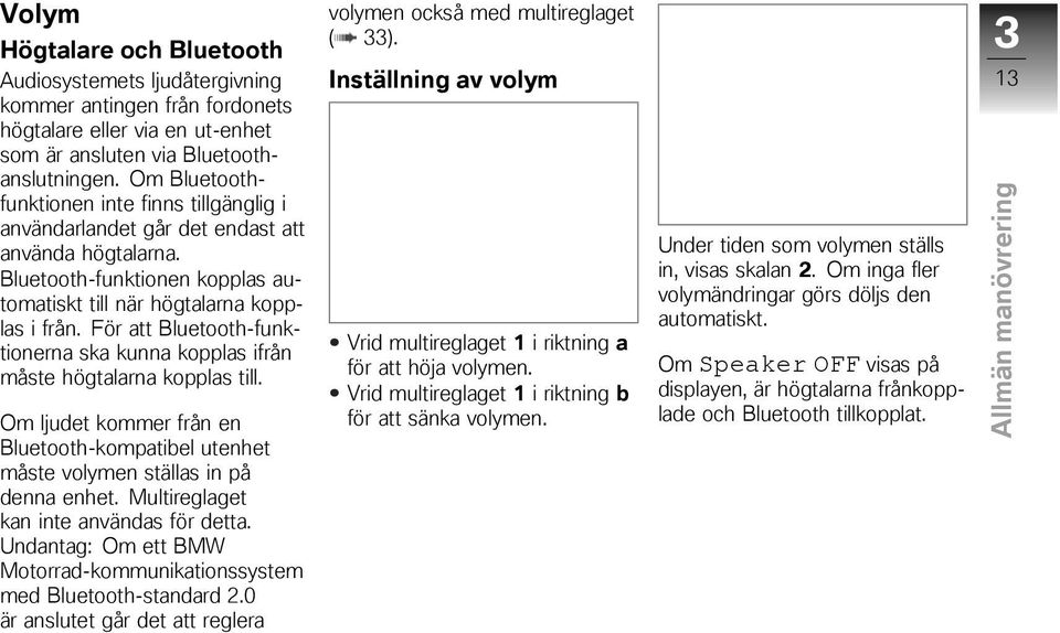 För att Bluetooth-funktionerna ska kunna kopplas ifrån måste högtalarna kopplas till. Om ljudet kommer från en Bluetooth-kompatibel utenhet måste volymen ställas in på denna enhet.