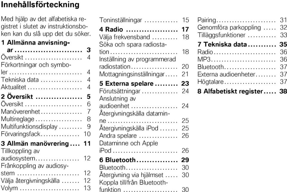 ................. 8 Multifunktionsdisplay......... 9 Förvaringsfack............... 10 3 Allmän manövrering... 11 Tillkoppling av audiosystem................. 12 Frånkoppling av audiosystem.