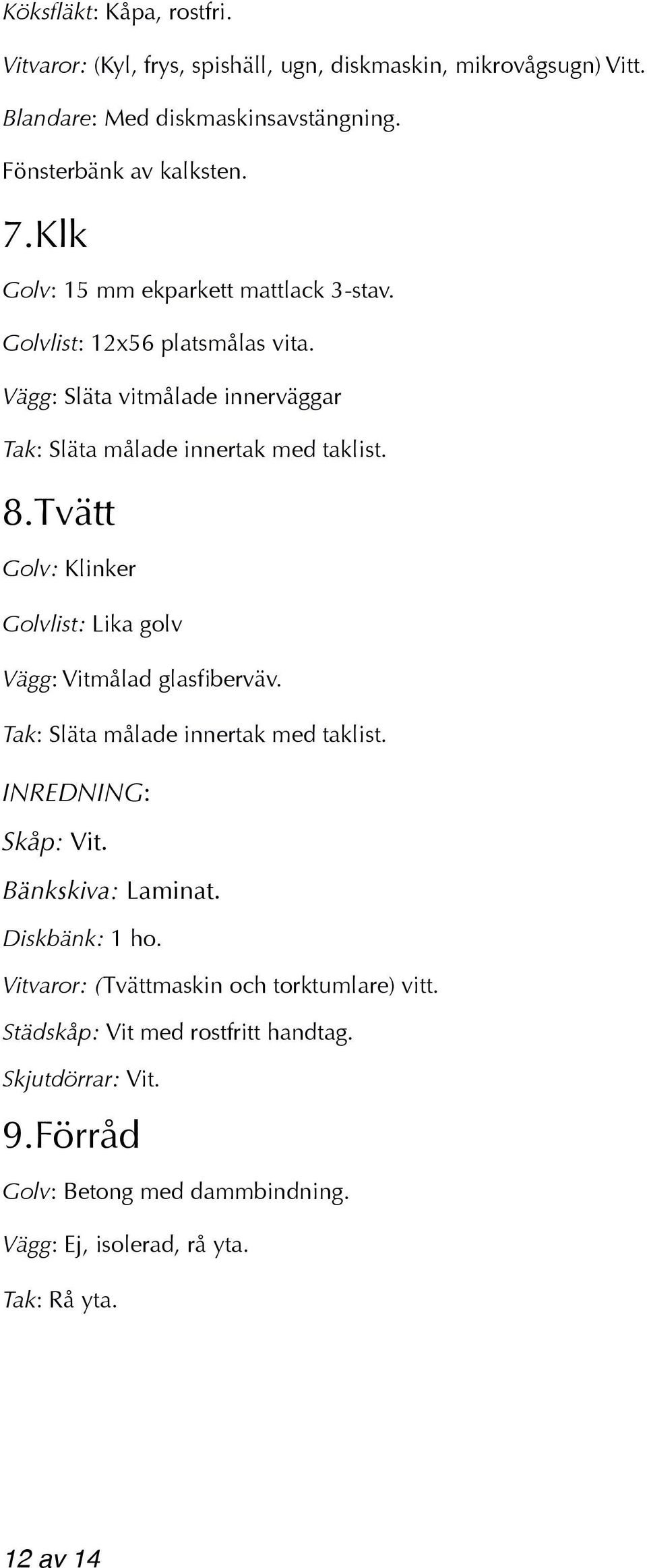 Tvätt Golv: Klinker Golvlist: Lika golv Vägg: Vitmålad glasfiberväv. Tak: Släta målade innertak med taklist. INREDNING: Skåp: Vit. Bänkskiva: Laminat. Diskbänk: 1 ho.