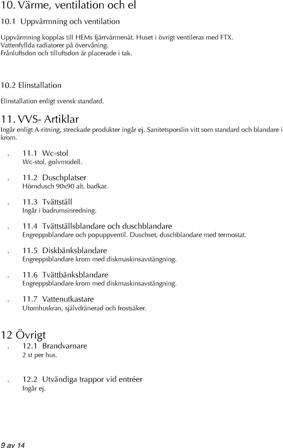 Sanitetsporslin vitt som standard och blandare i krom.. 11.1 Wc-stol Wc-stol, golvmodell.. 11.2 Duschplatser Hörndusch 90x90 alt. badkar.. 11.3 Tvättställ Ingår i badrumsinredning.. 11.4 Tvättställsblandare och duschblandare Engreppsblandare och popuppventil.