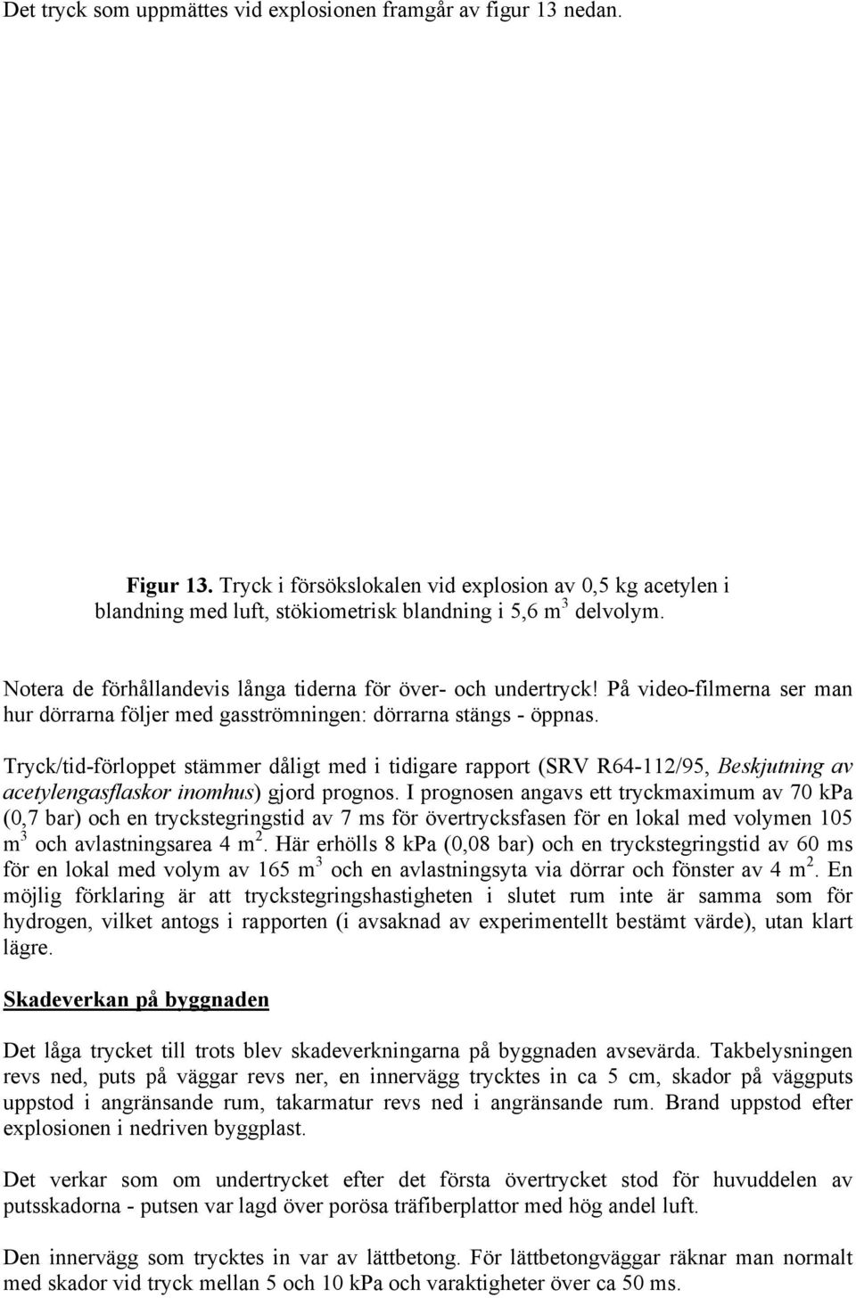 Tryck/tid-förloppet stämmer dåligt med i tidigare rapport (SRV R64-112/95, Beskjutning av acetylengasflaskor inomhus) gjord prognos.