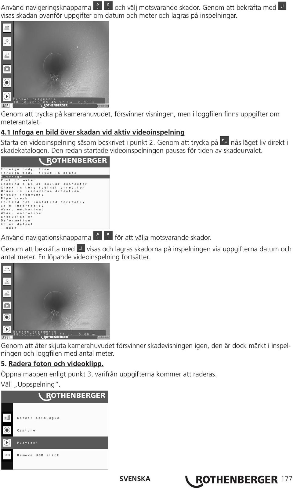 1 Infoga en bild över skadan vid aktiv videoinspelning Starta en videoinspelning såsom beskrivet i punkt 2. Genom att trycka på nås läget liv direkt i skadekatalogen.