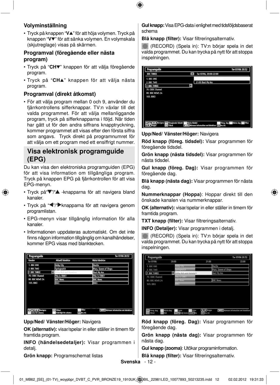 Programval (direkt åtkomst) För att välja program mellan 0 och 9, använder du fjärrkontrollens sifferknappar. TV:n växlar till det valda programmet.