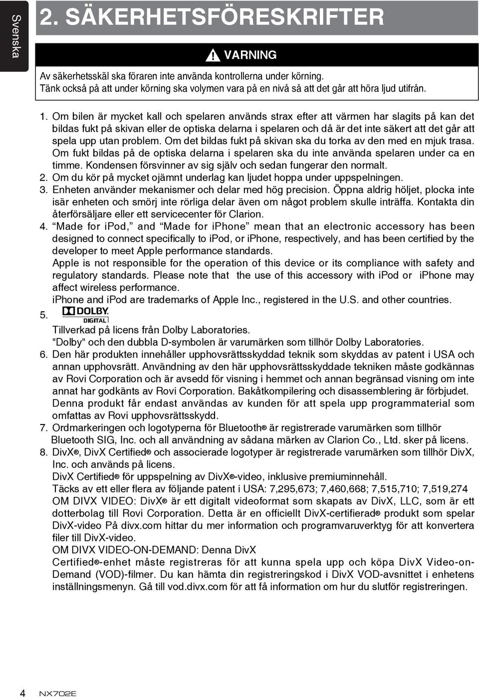 Om bilen är mycket kall och spelaren används strax efter att värmen har slagits på kan det bildas fukt på skivan eller de optiska delarna i spelaren och då är det inte säkert att det går att spela