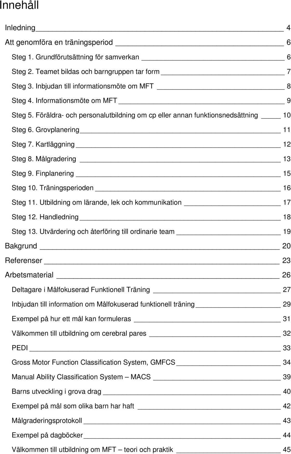 Kartläggning 12 Steg 8. Målgradering 13 Steg 9. Finplanering 15 Steg 10. Träningsperioden 16 Steg 11. Utbildning om lärande, lek och kommunikation 17 Steg 12. Handledning 18 Steg 13.