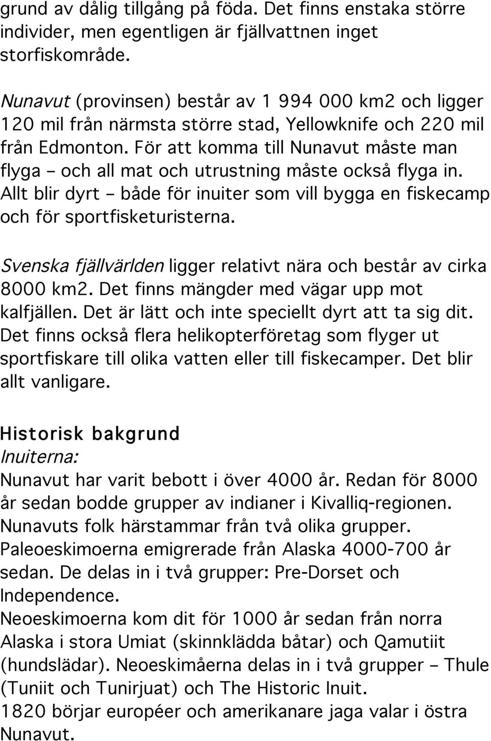 För att komma till Nunavut måste man flyga och all mat och utrustning måste också flyga in. Allt blir dyrt både för inuiter som vill bygga en fiskecamp och för sportfisketuristerna.