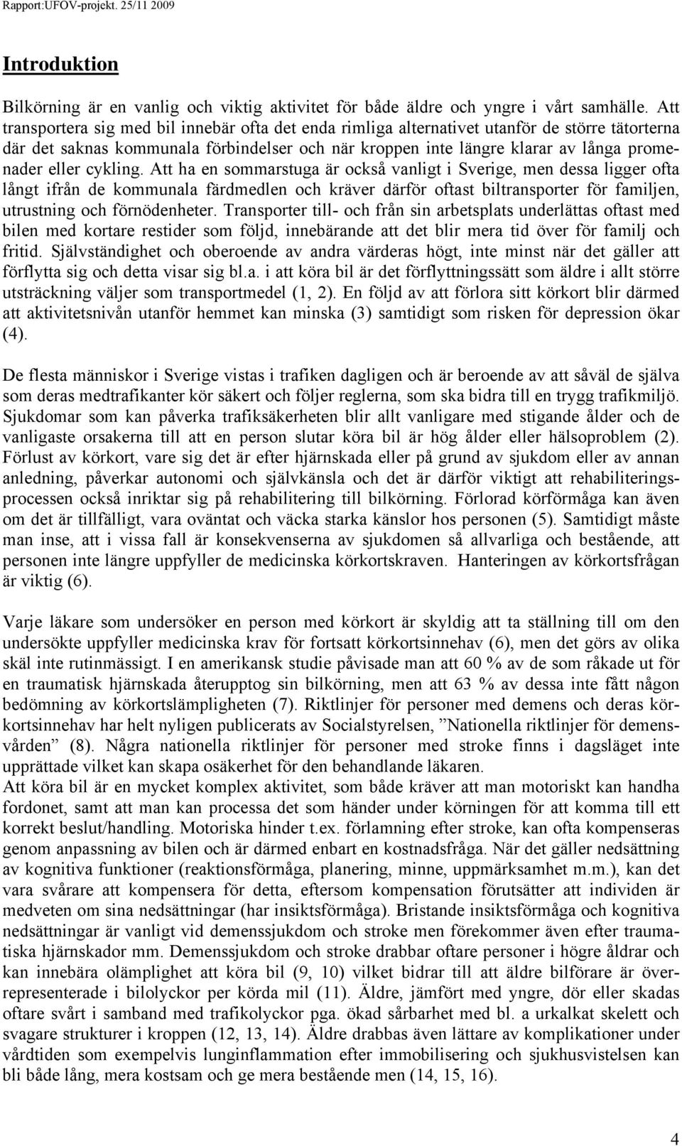 cykling. Att ha en sommarstuga är också vanligt i Sverige, men dessa ligger ofta långt ifrån de kommunala färdmedlen och kräver därför oftast biltransporter för familjen, utrustning och förnödenheter.