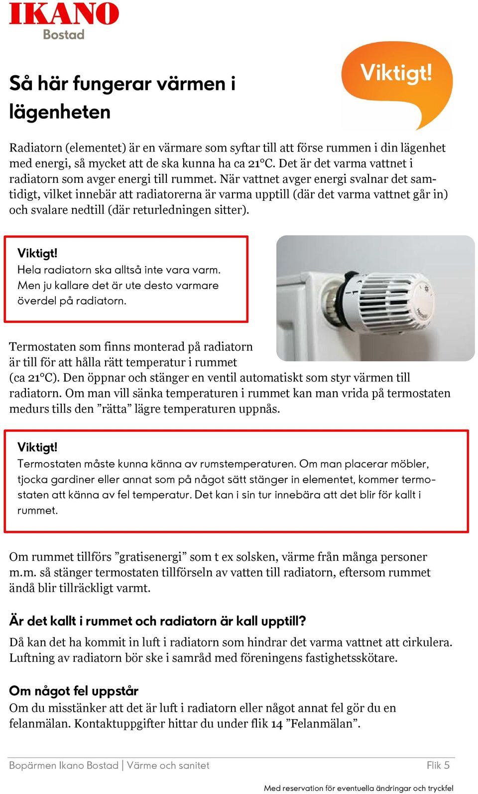 När vattnet avger energi svalnar det samtidigt, vilket innebär att radiatorerna är varma upptill (där det varma vattnet går in) och svalare nedtill (där returledningen sitter). Viktigt!